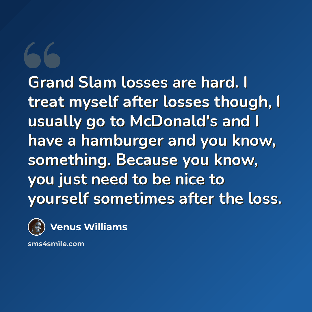 “Grand Slam losses are hard. I treat myself after losses though, I usually go to McDonald's and I have a hamburger and you know, something. Because you know, you just need to be nice to yourself sometimes after the loss.” quote by Venus Williams