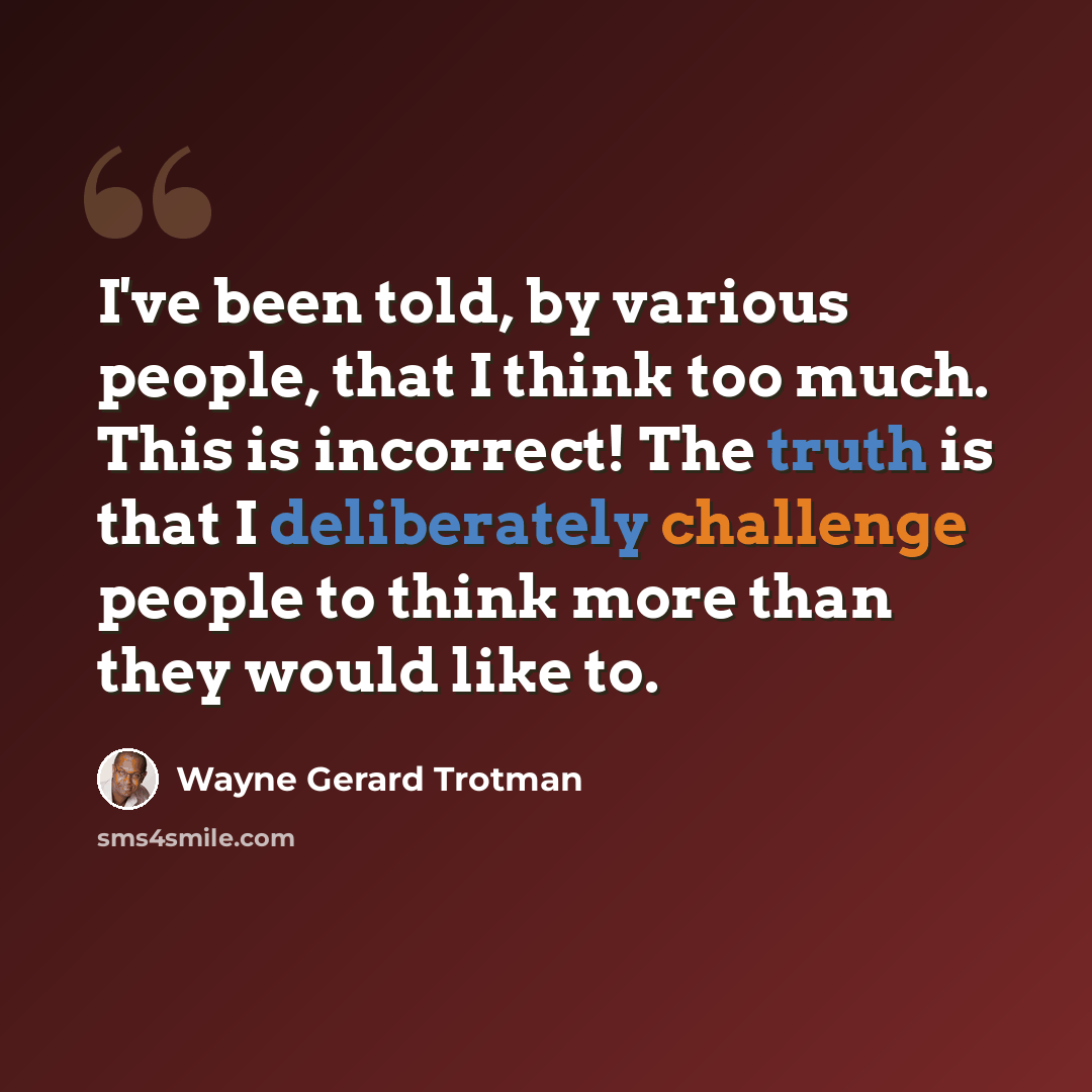 “I've been told, by various people, that I think too much. This is incorrect! The truth is that I deliberately challenge people to think more than they would like to.” quote by Wayne Gerard Trotman