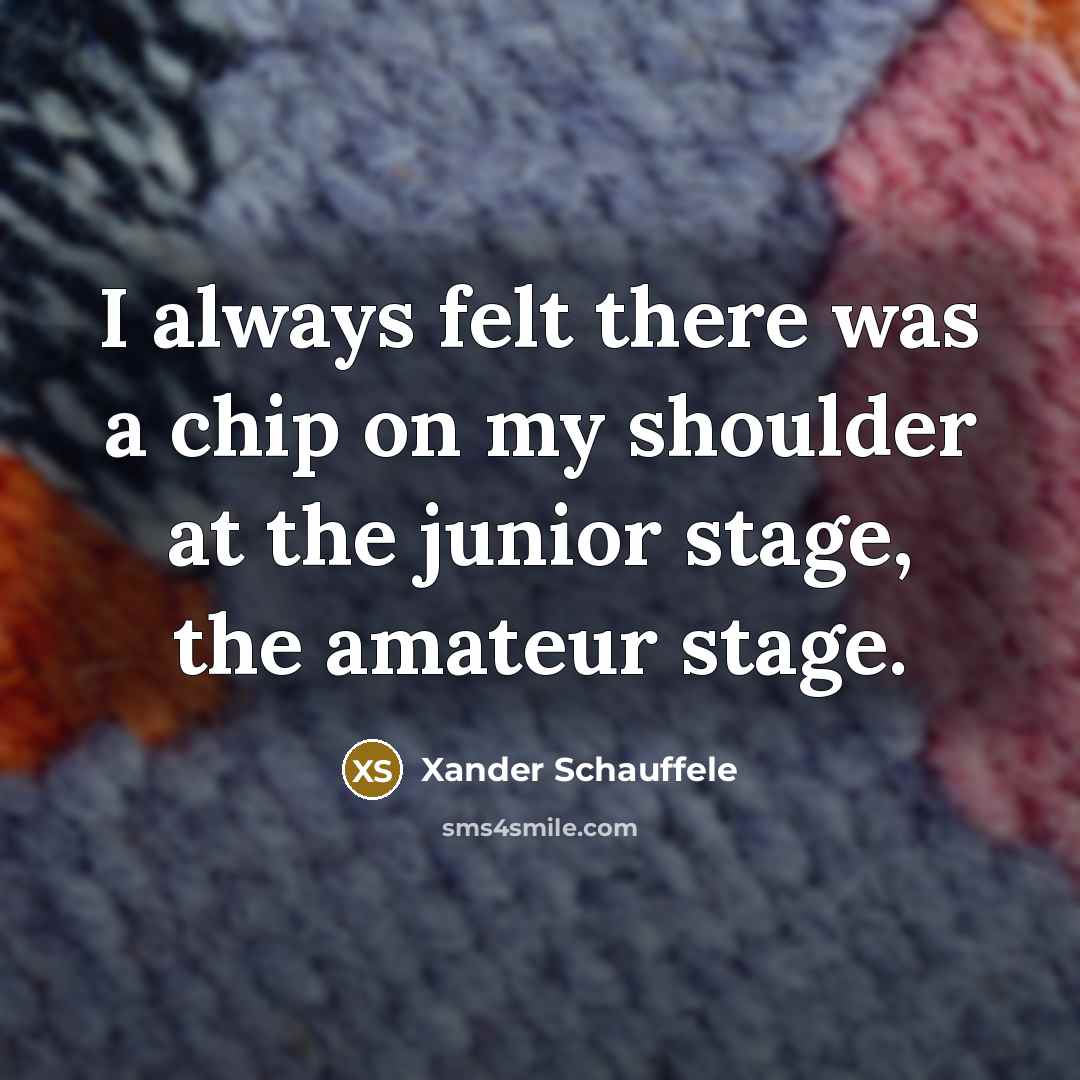 “I always felt there was a chip on my shoulder at the junior stage, the amateur stage.” quote by Xander Schauffele