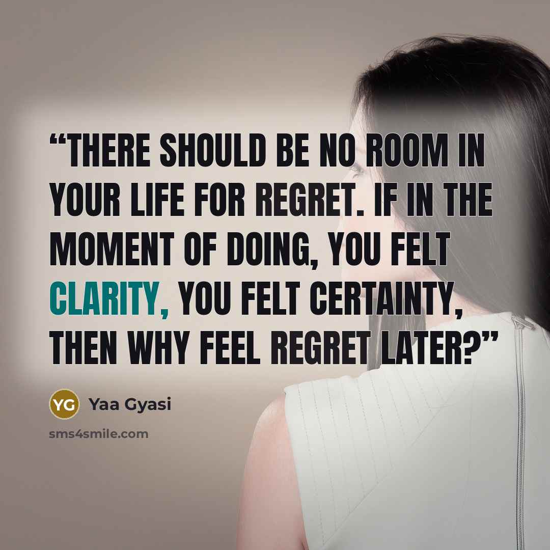 “There should be no room in your life for regret. If in the moment of doing, you felt clarity, you felt certainty, then why feel regret later?” quote by Yaa Gyasi