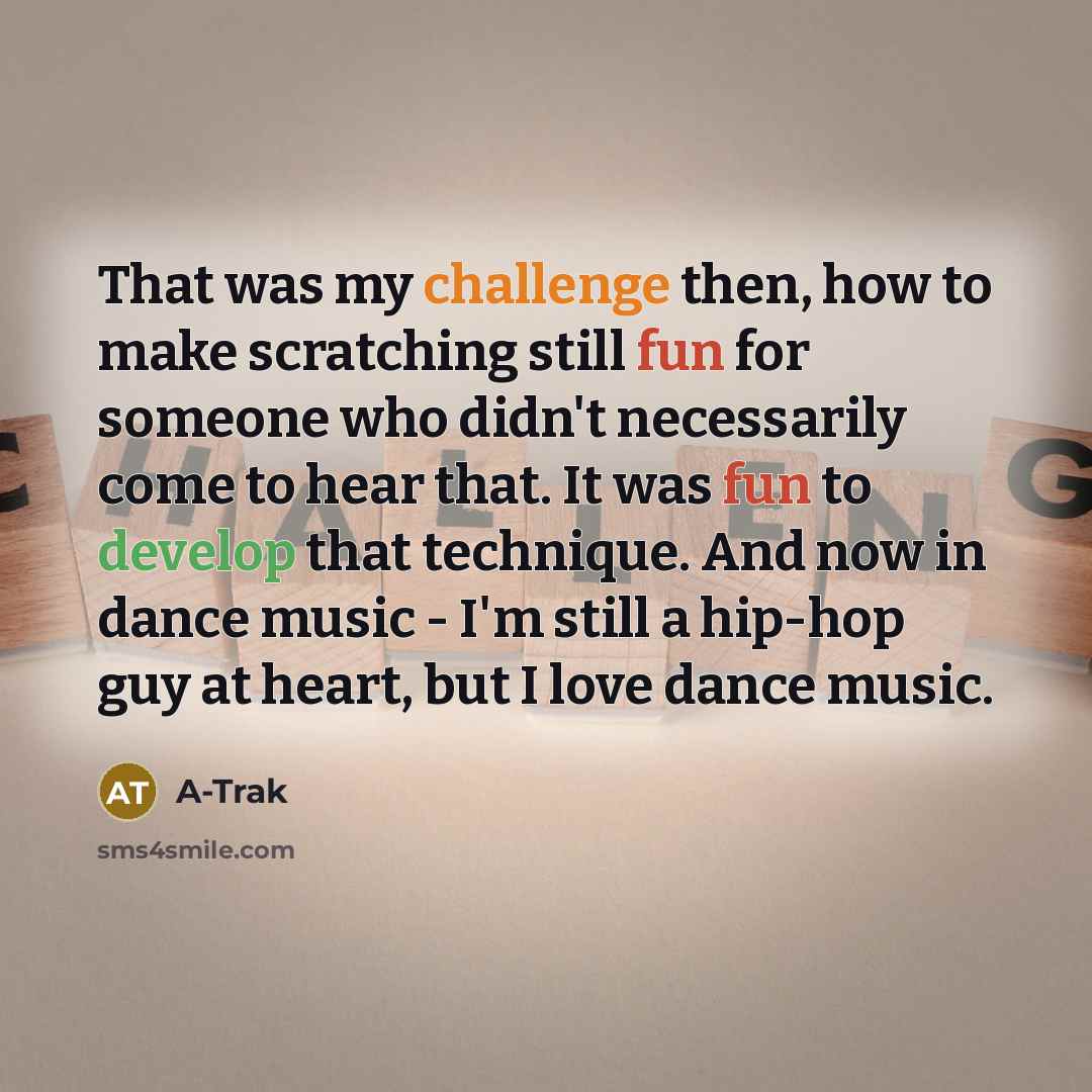 “That was my challenge then, how to make scratching still fun for someone who didn't necessarily come to hear that. It was fun to develop that technique. And now in dance music - I'm still a hip-hop guy at heart, but I love dance music.” quote by A-Trak