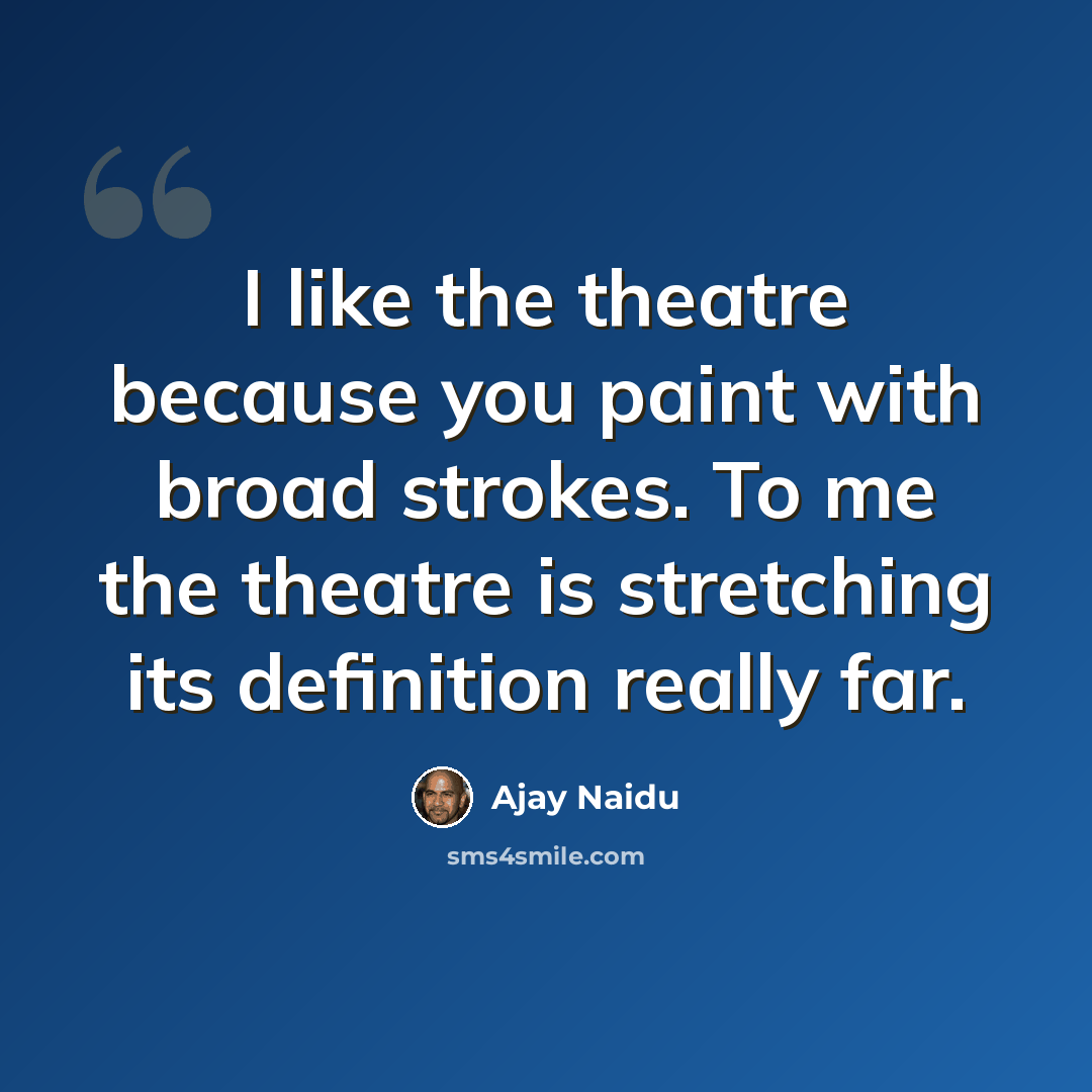 “I like the theatre because you paint with broad strokes. To me the theatre is stretching its definition really far.” quote by Ajay Naidu
