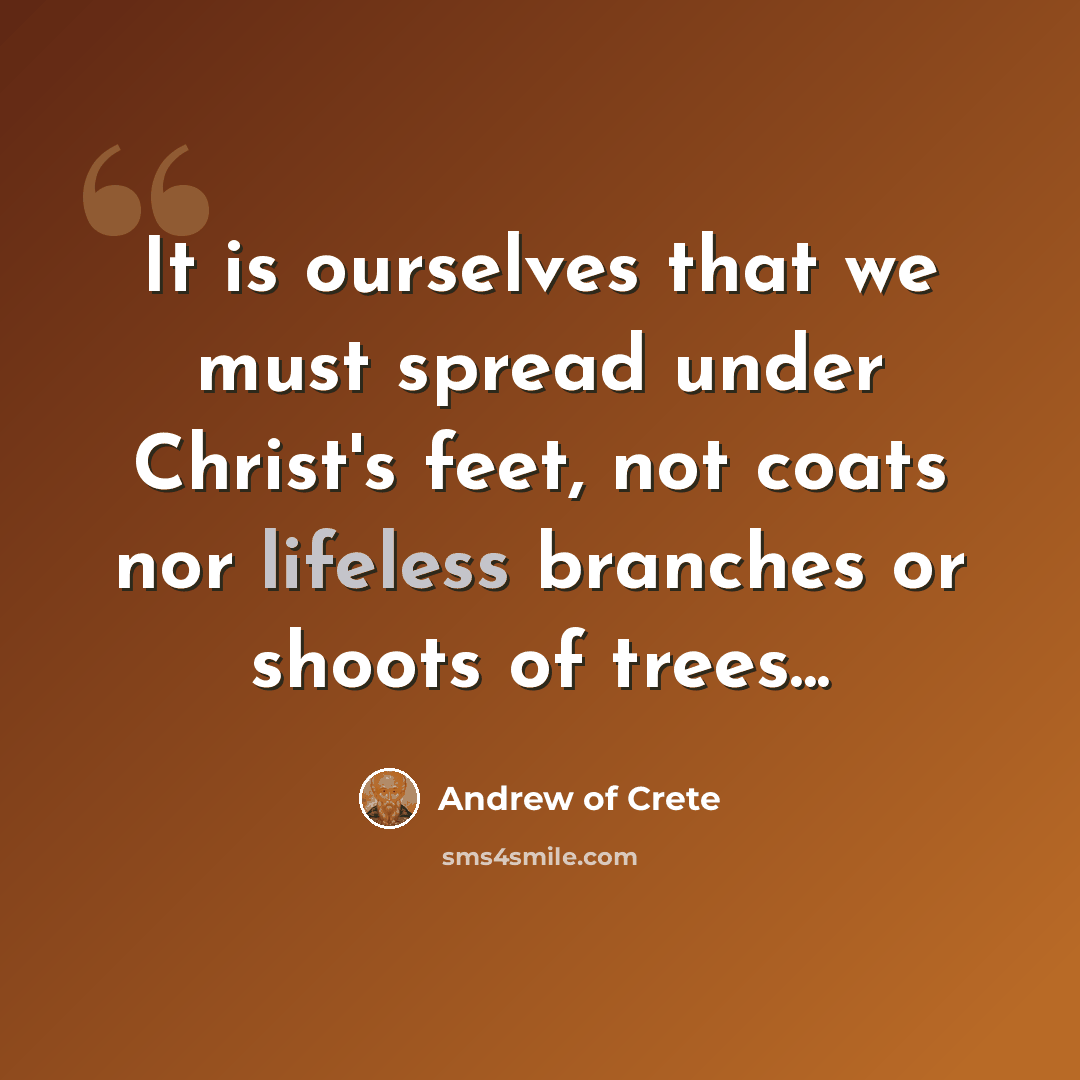 “It is ourselves that we must spread under Christ's feet, not coats nor lifeless branches or shoots of trees...” quote by Andrew of Crete