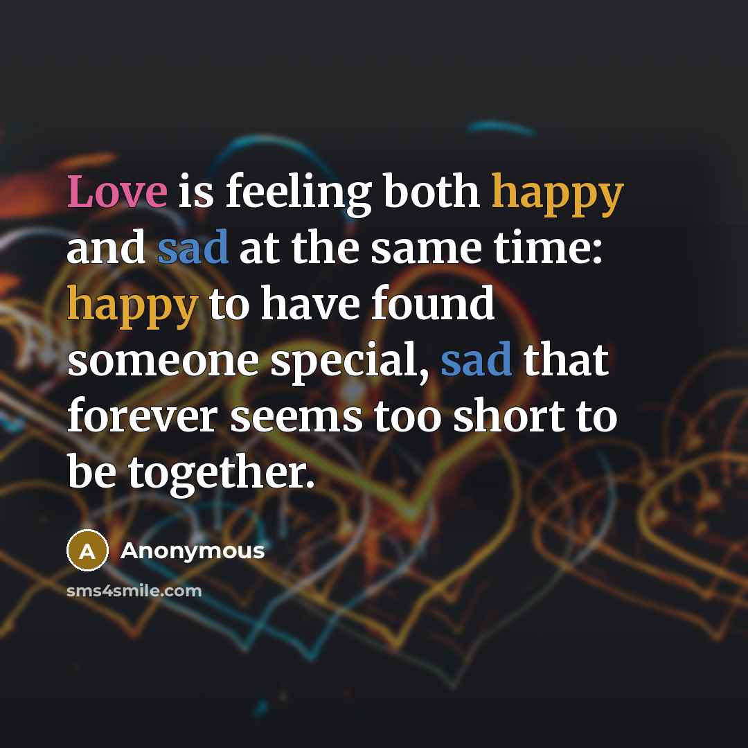 “Love is feeling both happy and sad at the same time: happy to have found someone special, sad that forever seems too short to be together.” quote by Anonymous
