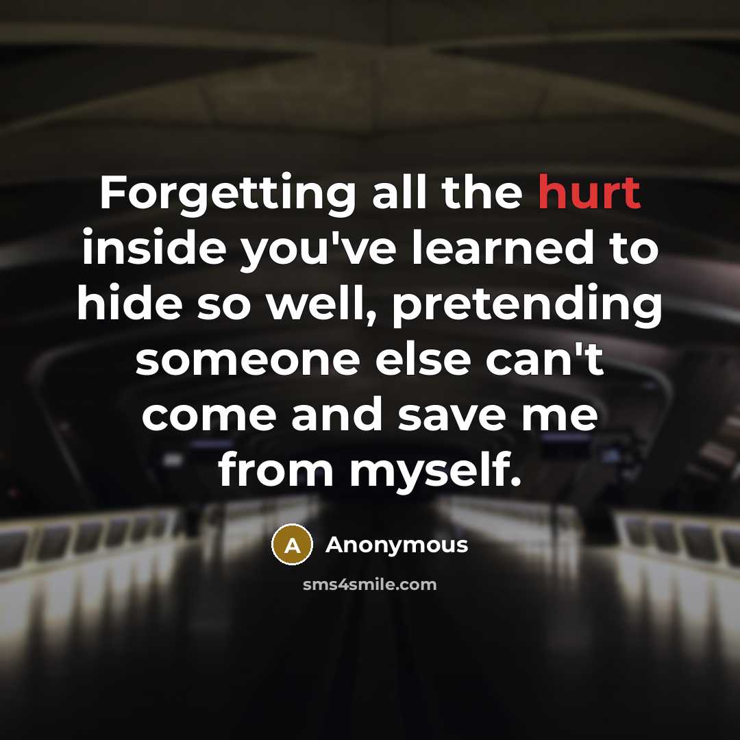 “Forgetting all the hurt inside you've learned to hide so well, pretending someone else can't come and save me from myself.” quote by Anonymous