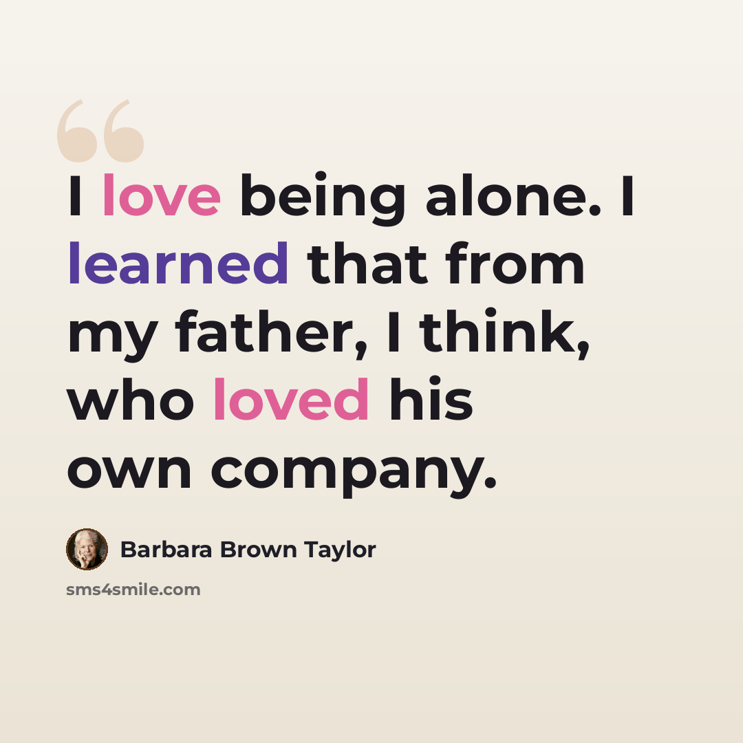 “I love being alone. I learned that from my father, I think, who loved his own company.” quote by Barbara Brown Taylor