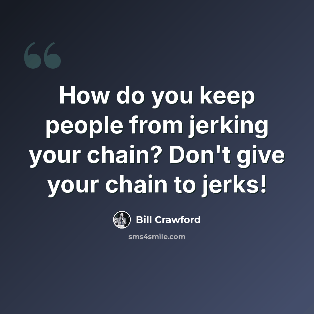 “How do you keep people from jerking your chain? Don't give your chain to jerks!” quote by Bill Crawford