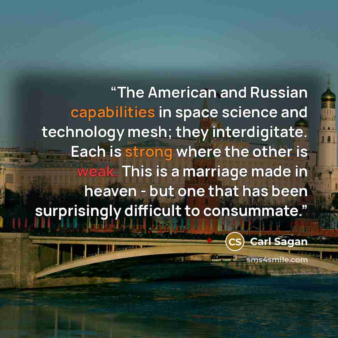“The American and Russian capabilities in space science and technology mesh; they interdigitate. Each is strong where the other is weak. This is a marriage made in heaven - but one that has been surprisingly difficult to consummate.” quote by Carl Sagan