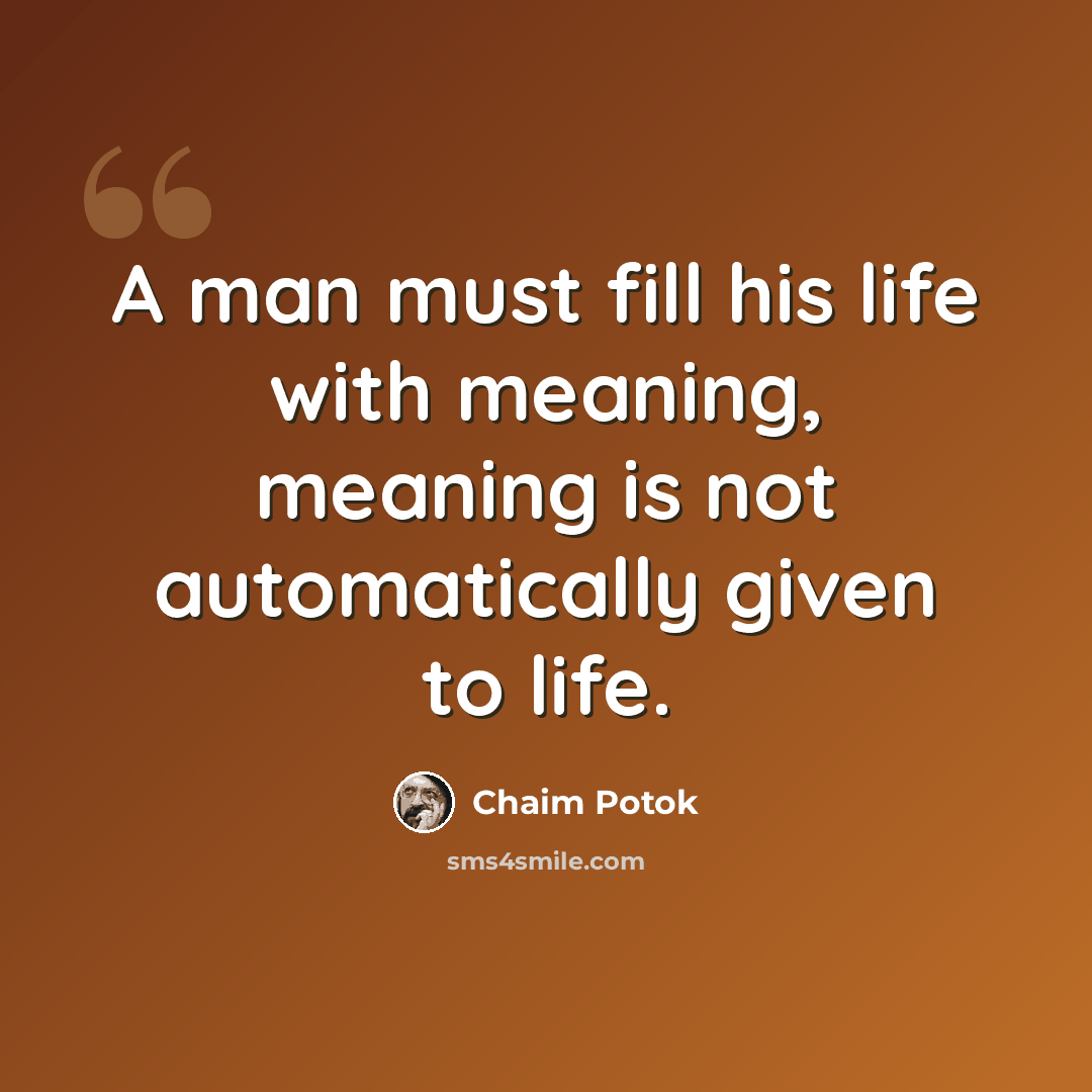 “A man must fill his life with meaning, meaning is not automatically given to life.” quote by Chaim Potok