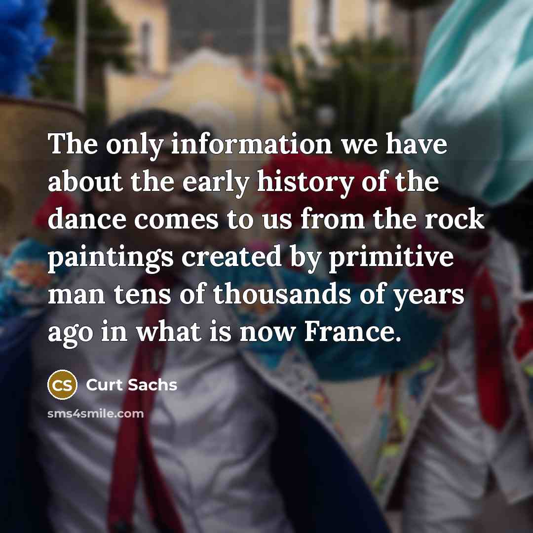 “The only information we have about the early history of the dance comes to us from the rock paintings created by primitive man tens of thousands of years ago in what is now France.” quote by Curt Sachs