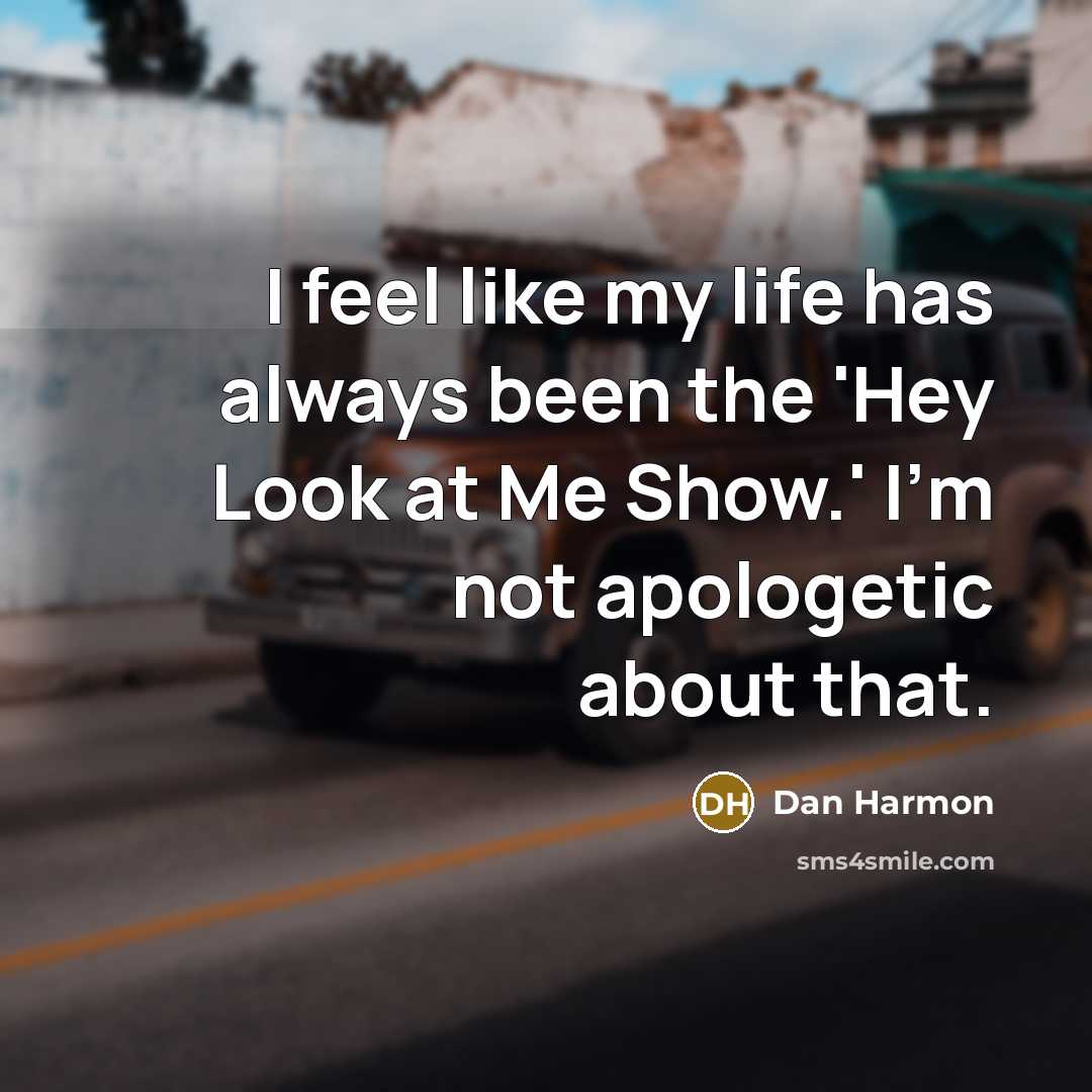 “I feel like my life has always been the 'Hey Look at Me Show.' I'm not apologetic about that.” quote by Dan Harmon