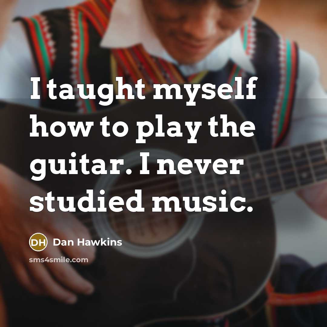 “I taught myself how to play the guitar. I never studied music.” quote by Dan Hawkins