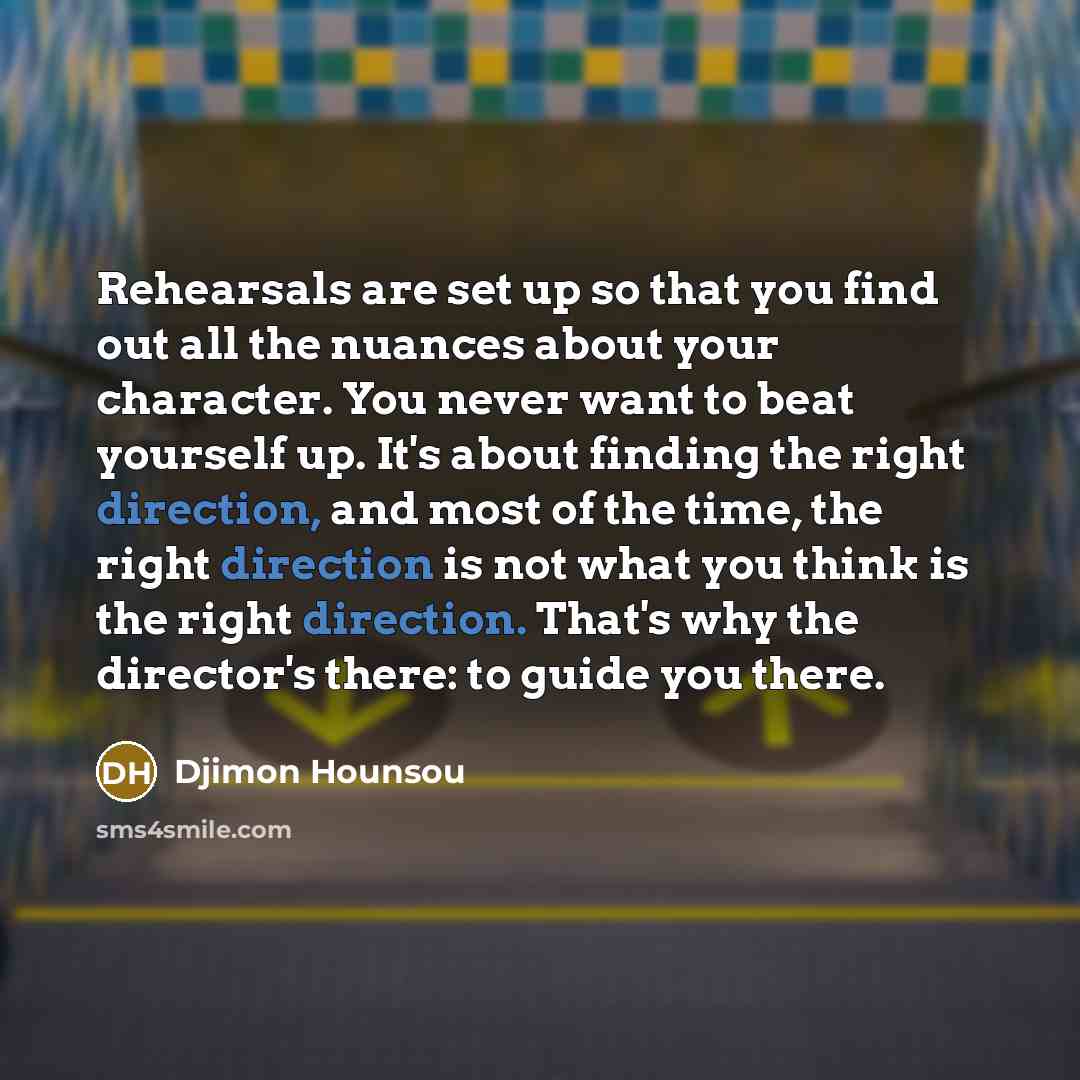 “Rehearsals are set up so that you find out all the nuances about your character. You never want to beat yourself up. It's about finding the right direction, and most of the time, the right direction is not what you think is the right direction. That's why the director's there: to guide you there.” quote by Djimon Hounsou