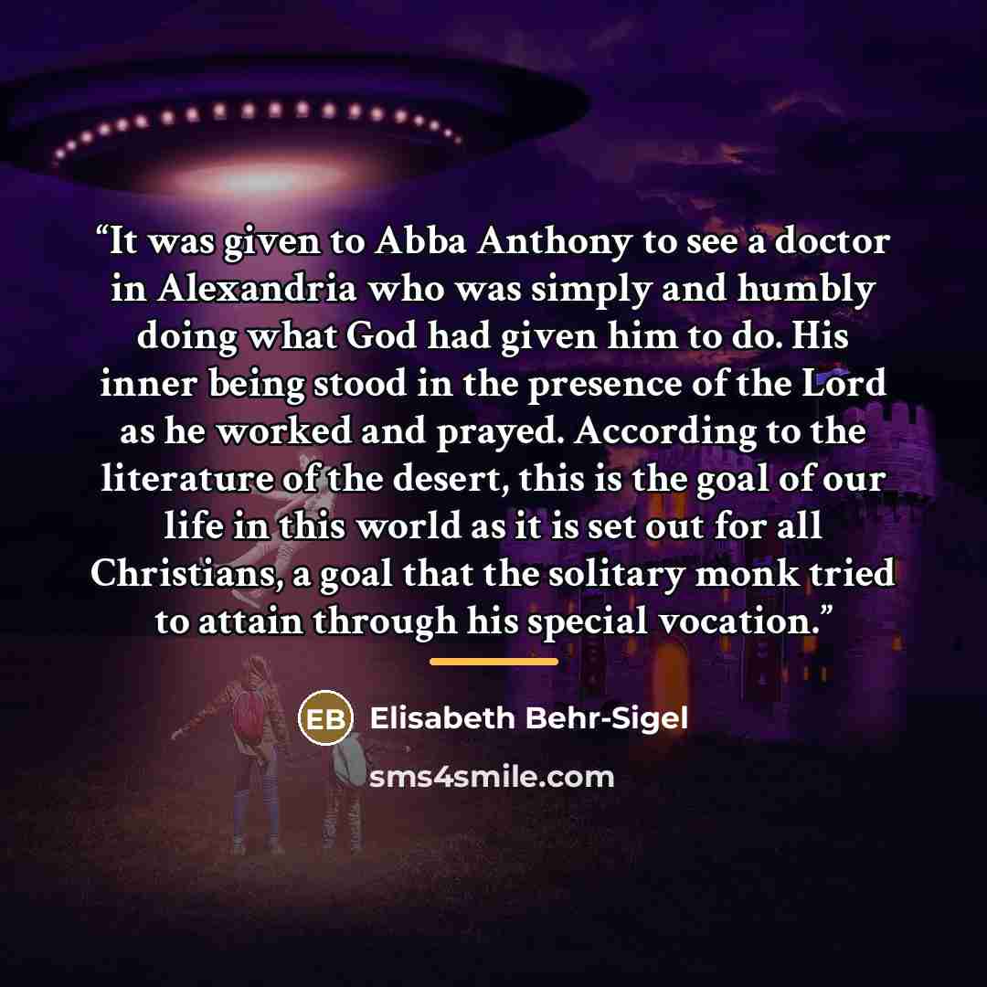 “It was given to Abba Anthony to see a doctor in Alexandria who was simply and humbly doing what God had given him to do. His inner being stood in the presence of the Lord as he worked and prayed. According to the literature of the desert, this is the goal of our life in this world as it is set out…” quote by Elisabeth Behr-Sigel