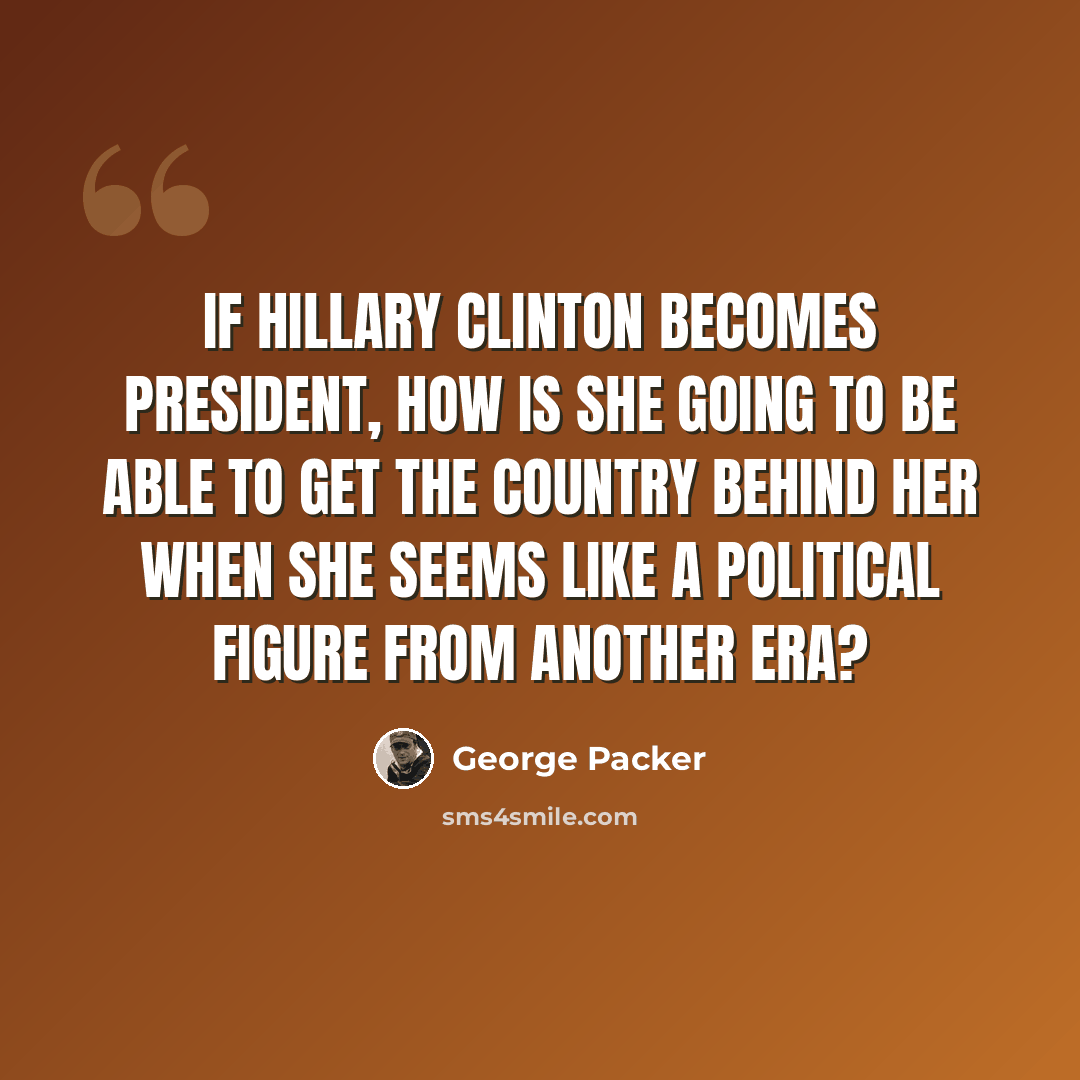 “If Hillary Clinton becomes president, how is she going to be able to get the country behind her when she seems like a political figure from another era?” quote by George Packer