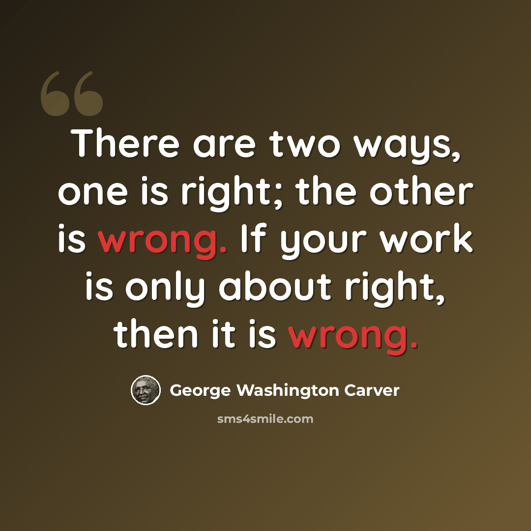 “There are two ways, one is right; the other is wrong. If your work is only about right, then it is wrong.” quote by George Washington Carver