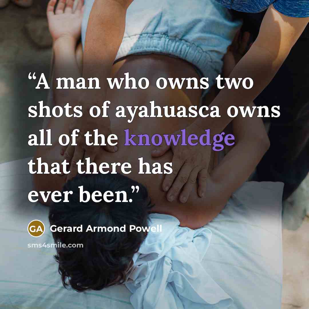 “A man who owns two shots of ayahuasca owns all of the knowledge that there has ever been.” quote by Gerard Armond Powell