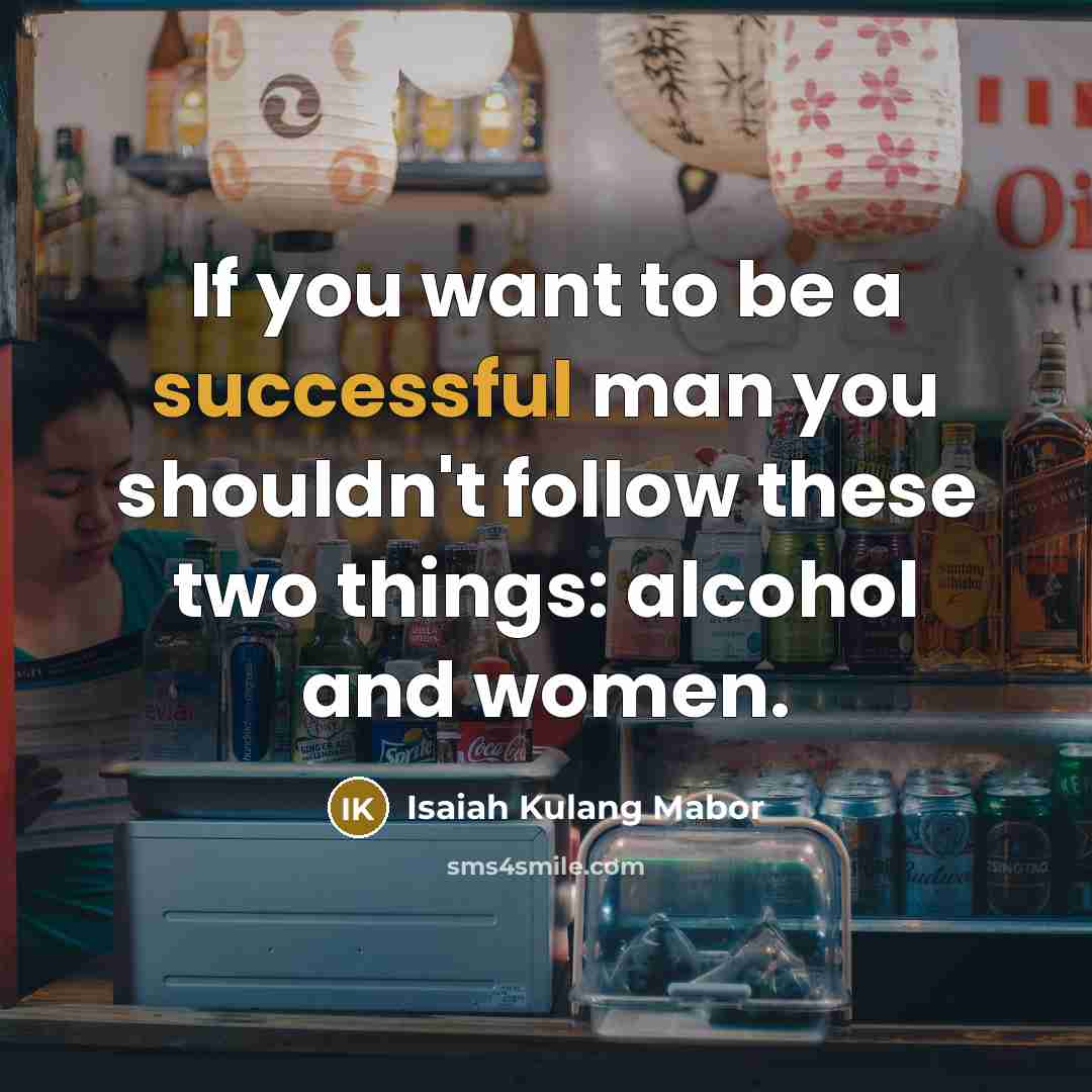 “If you want to be a successful man you shouldn't follow these two things: alcohol and women.” quote by Isaiah Kulang Mabor