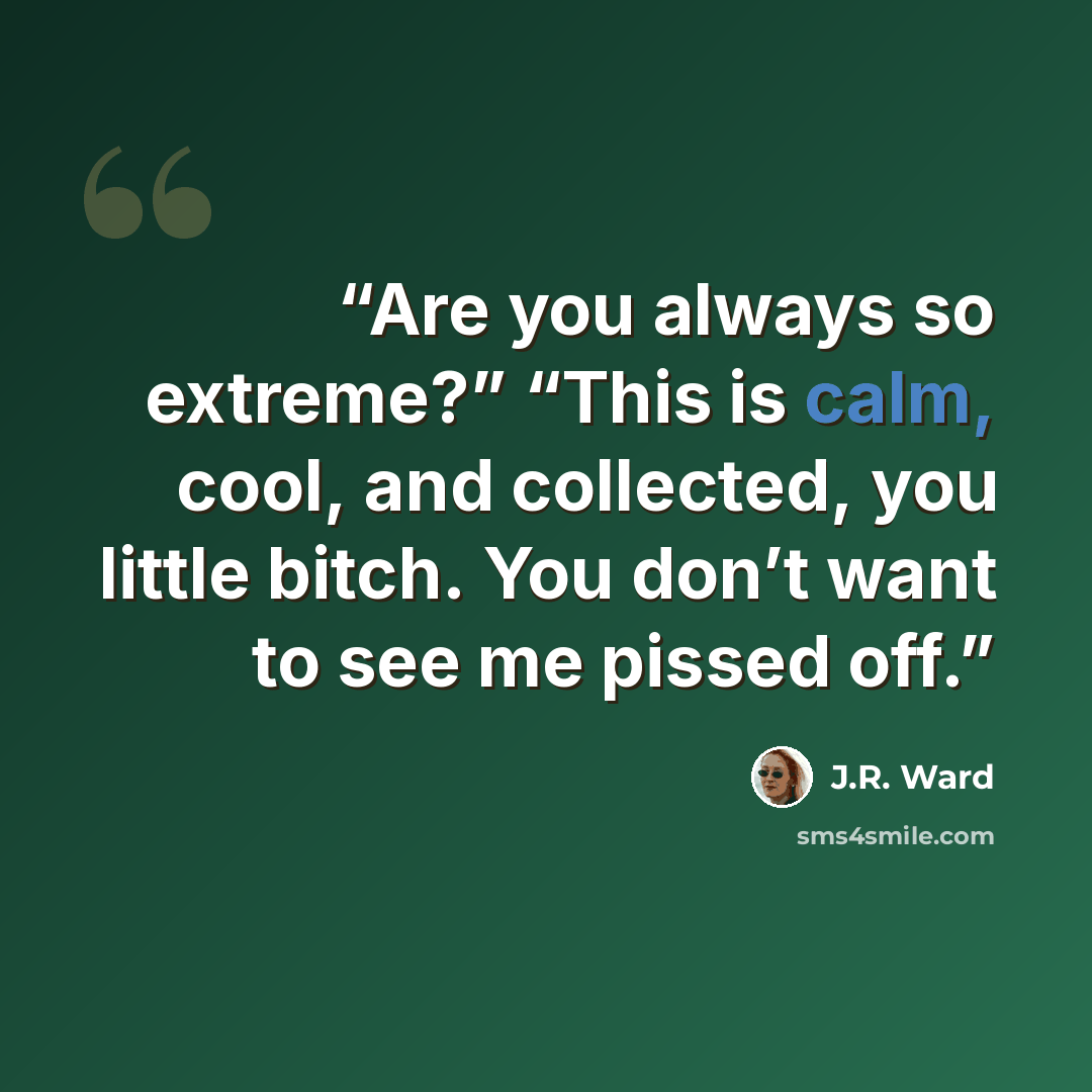 “Are you always so extreme?” “This is calm, cool, and collected, you little bitch. You don’t want to see me pissed off.” quote by J.R. Ward