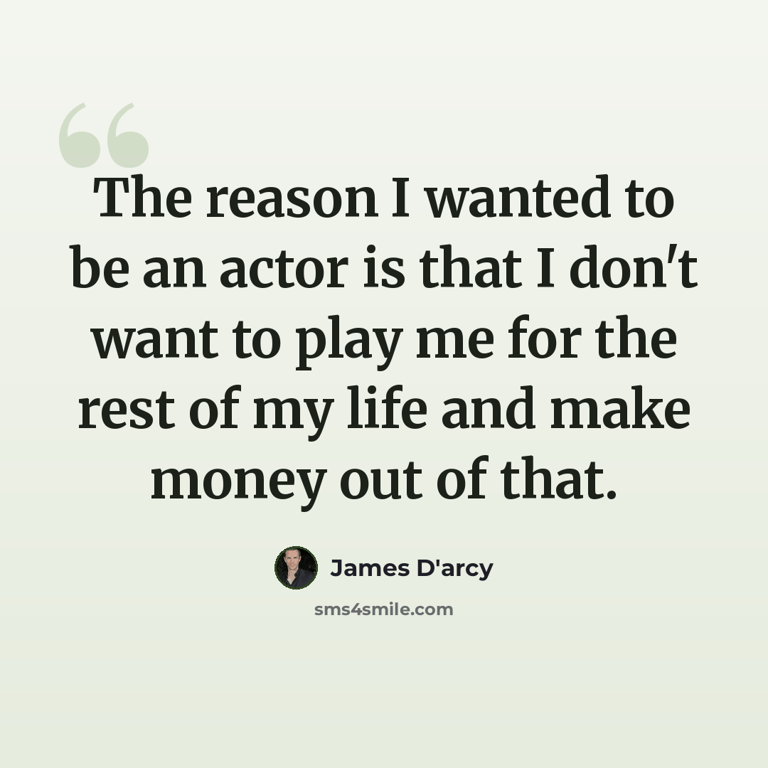 “The reason I wanted to be an actor is that I don't want to play me for the rest of my life and make money out of that.” quote by James D'arcy