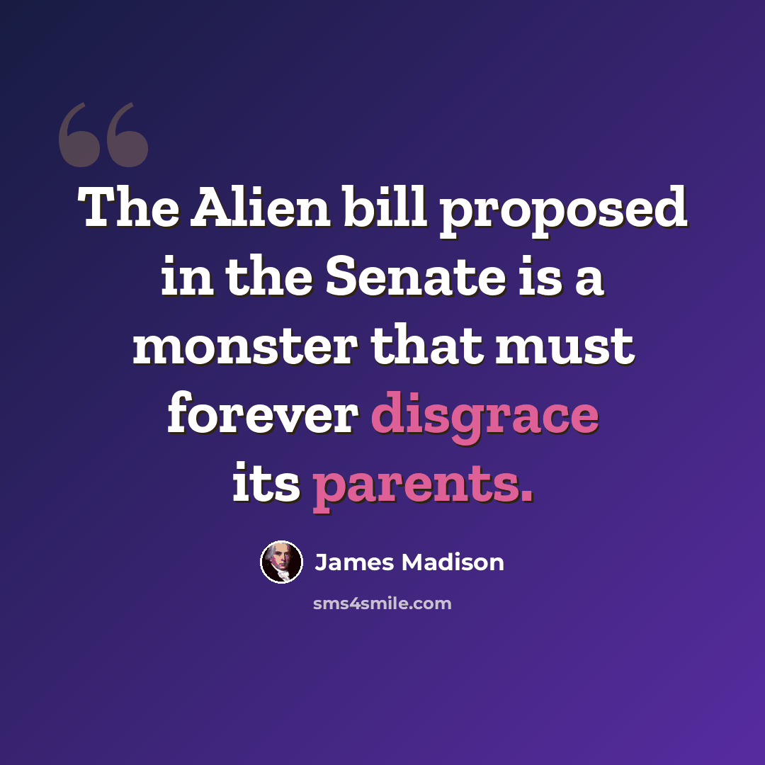“The Alien bill proposed in the Senate is a monster that must forever disgrace its parents.” quote by James Madison