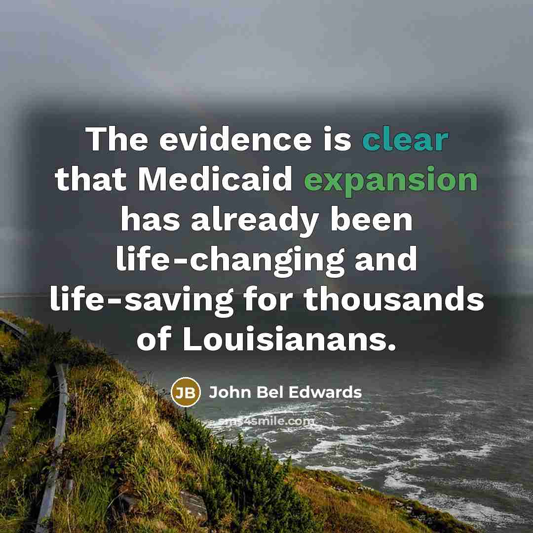 “The evidence is clear that Medicaid expansion has already been life-changing and life-saving for thousands of Louisianans.” quote by John Bel Edwards