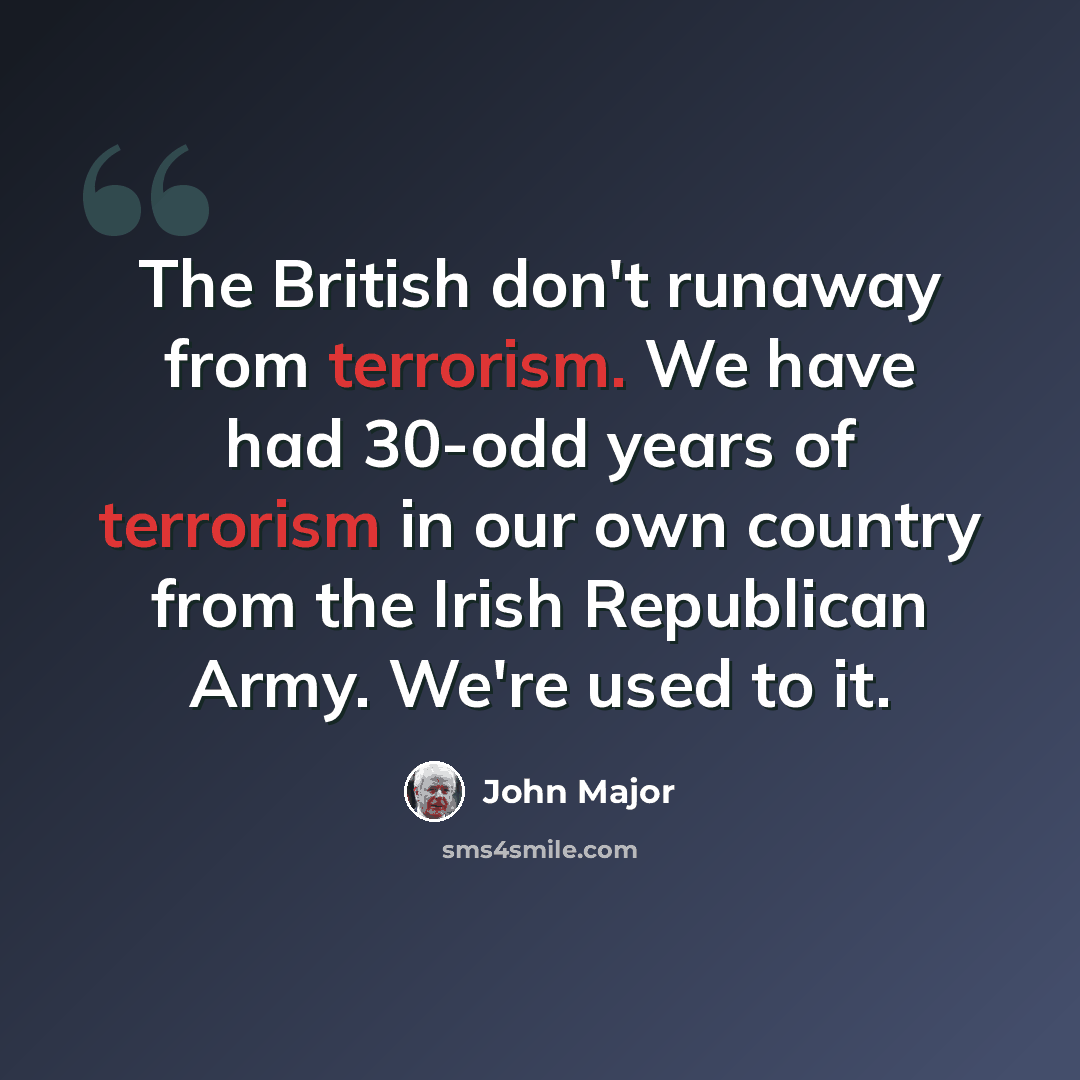 “The British don't runaway from terrorism. We have had 30-odd years of terrorism in our own country from the Irish Republican Army. We're used to it.” quote by John Major