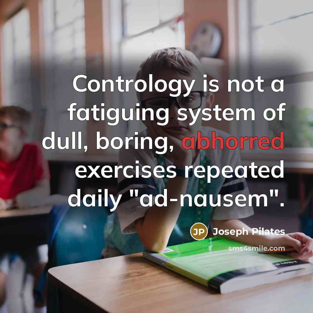 “Contrology is not a fatiguing system of dull, boring, abhorred exercises repeated daily "ad-nausem".” quote by Joseph Pilates