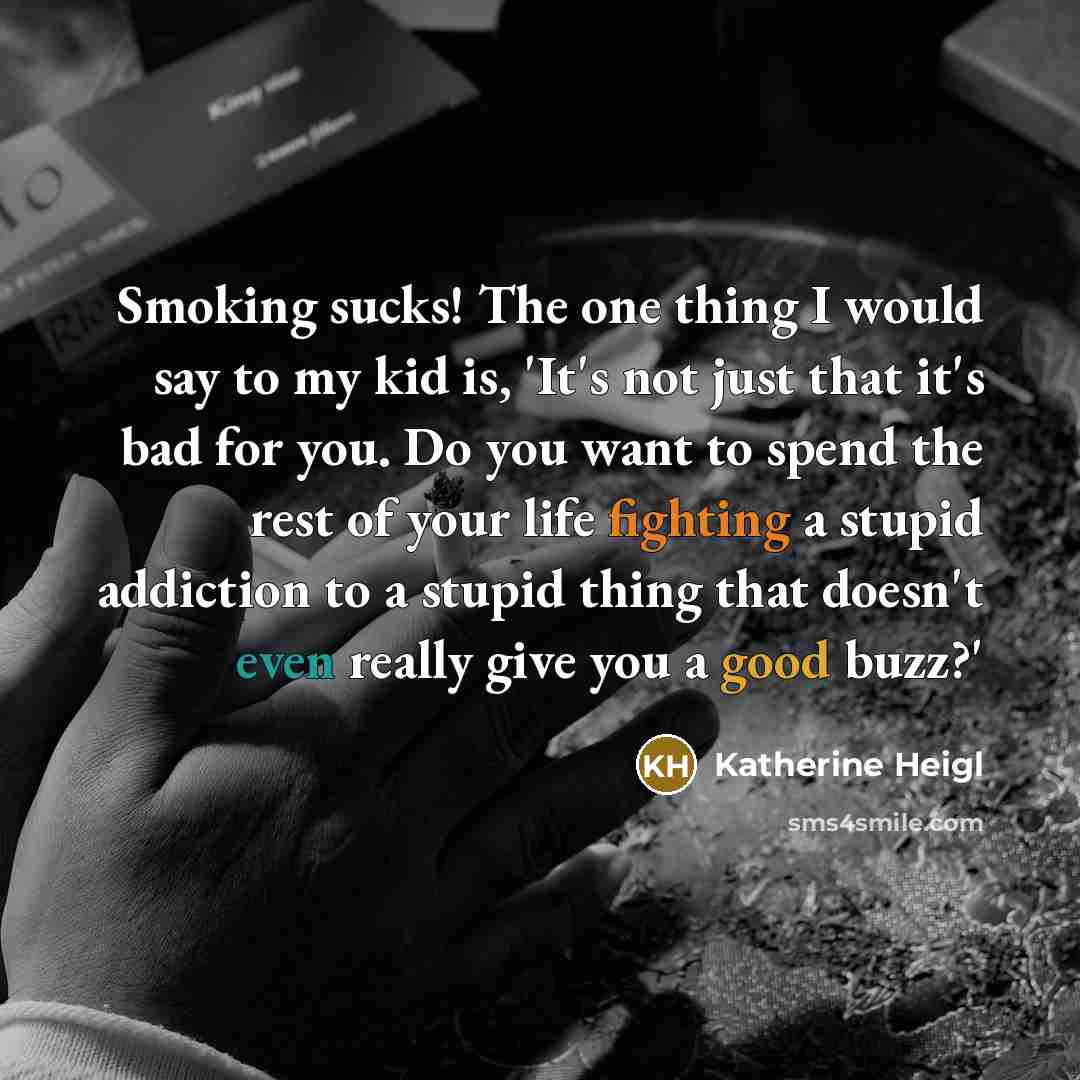 “Smoking sucks! The one thing I would say to my kid is, 'It's not just that it's bad for you. Do you want to spend the rest of your life fighting a stupid addiction to a stupid thing that doesn't even really give you a good buzz?'” quote by Katherine Heigl