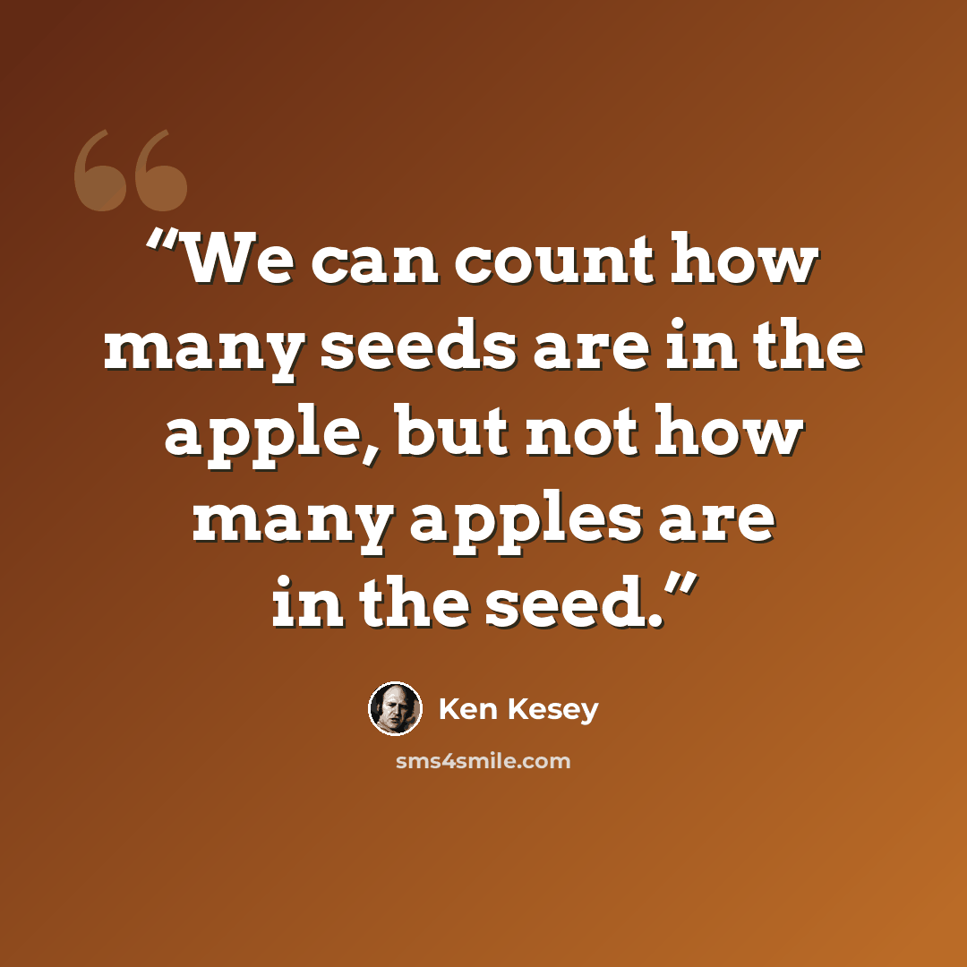 “We can count how many seeds are in the apple, but not how many apples are in the seed.” quote by Ken Kesey