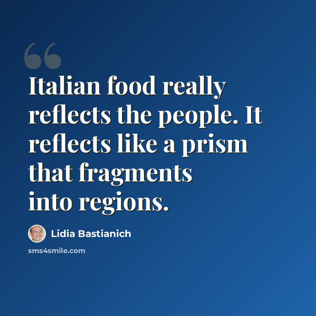 “Italian food really reflects the people. It reflects like a prism that fragments into regions.” quote by Lidia Bastianich