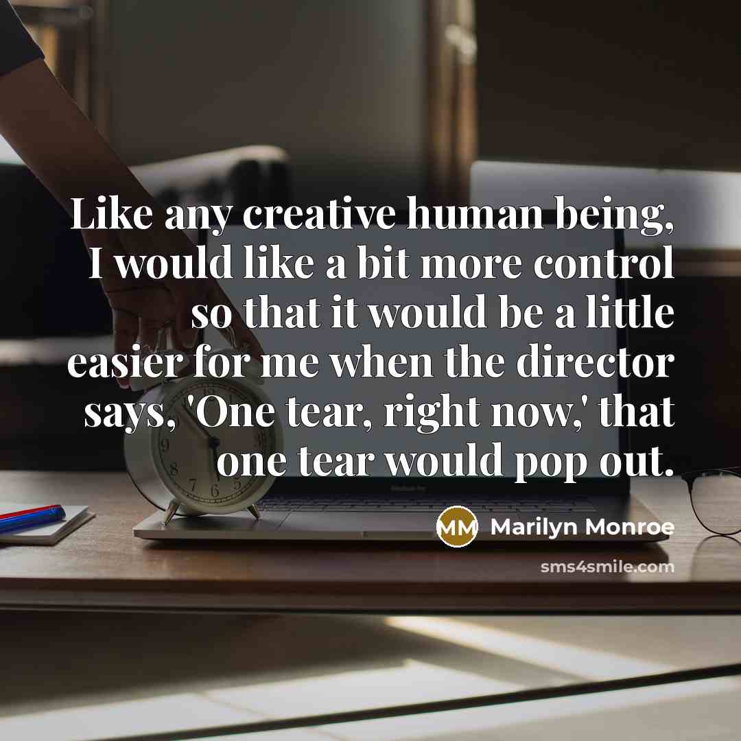 “Like any creative human being, I would like a bit more control so that it would be a little easier for me when the director says, 'One tear, right now,' that one tear would pop out.” quote by Marilyn Monroe