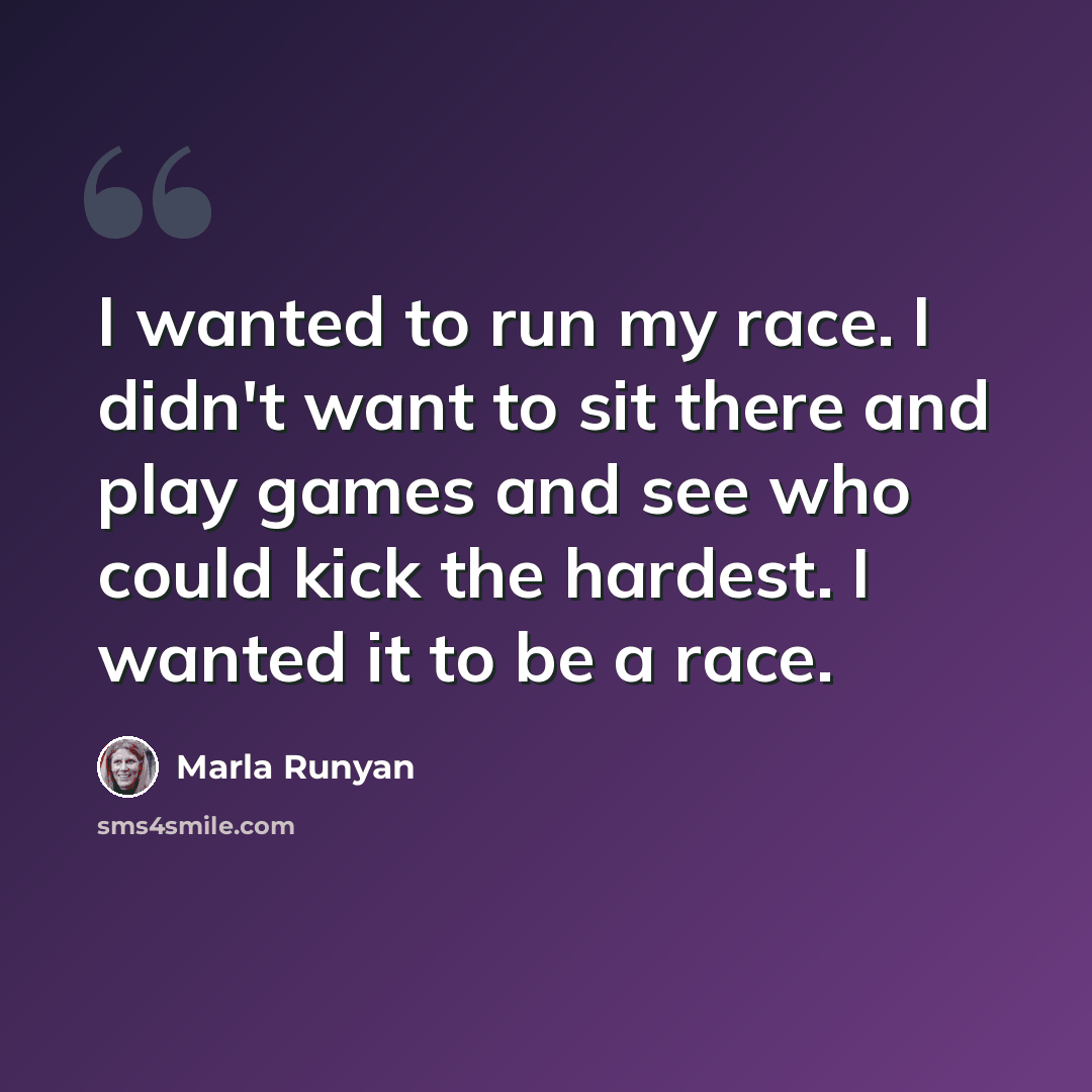 “I wanted to run my race. I didn't want to sit there and play games and see who could kick the hardest. I wanted it to be a race.” quote by Marla Runyan