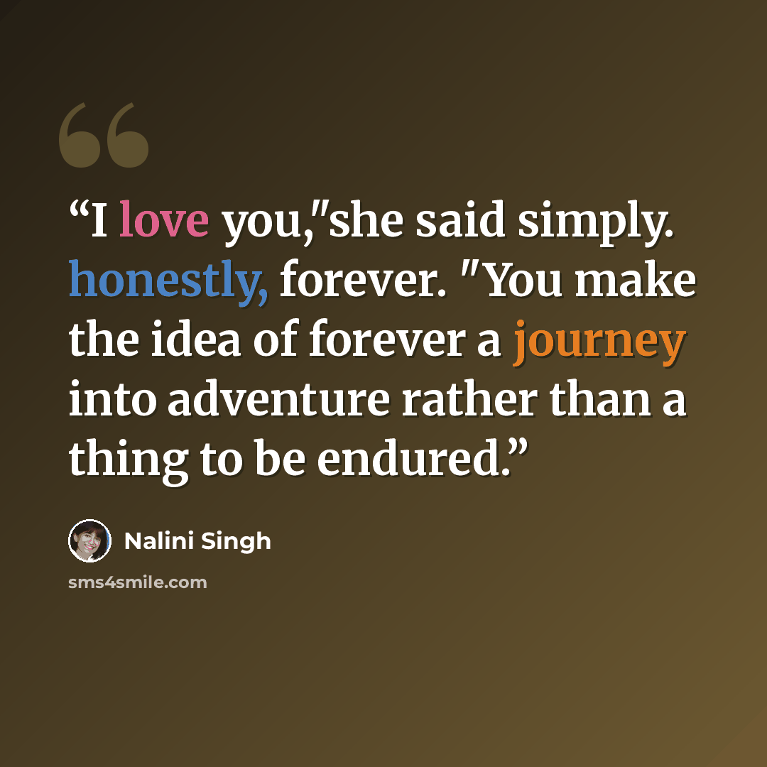 “I love you,"she said simply. honestly, forever. "You make the idea of forever a journey into adventure rather than a thing to be endured.” quote by Nalini Singh