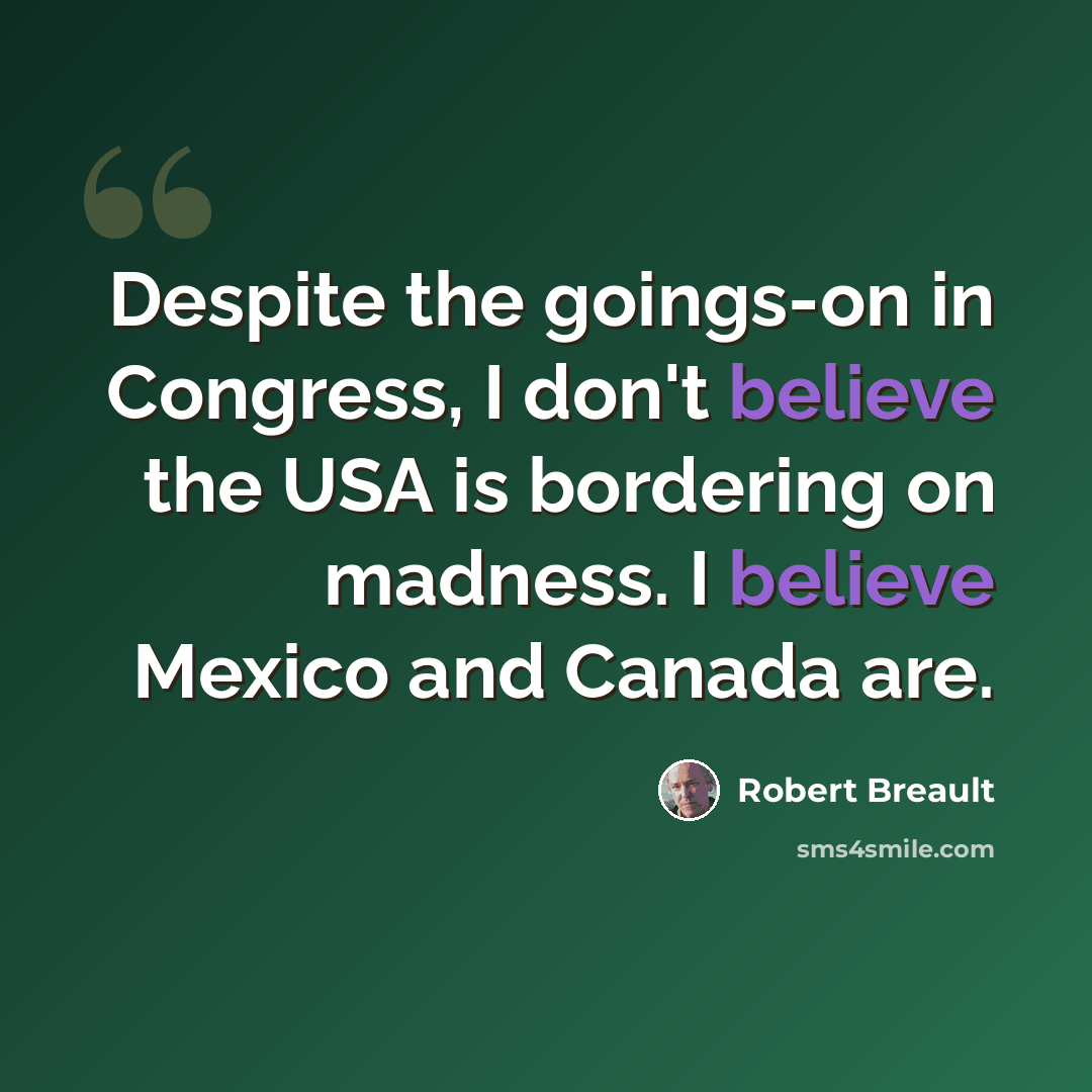 “Despite the goings-on in Congress, I don't believe the USA is bordering on madness. I believe Mexico and Canada are.” quote by Robert Breault