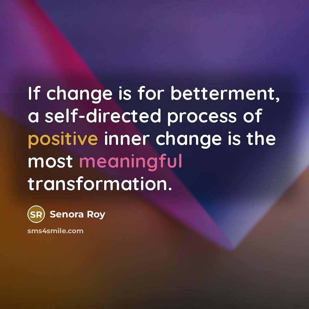 “If change is for betterment, a self-directed process of positive inner change is the most meaningful transformation.” quote by Senora Roy