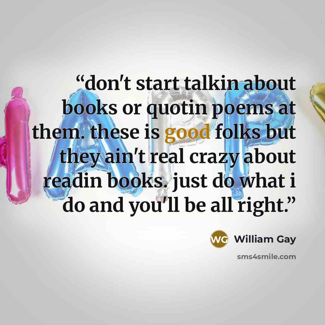 “don't start talkin about books or quotin poems at them. these is good folks but they ain't real crazy about readin books. just do what i do and you'll be all right.” quote by William Gay