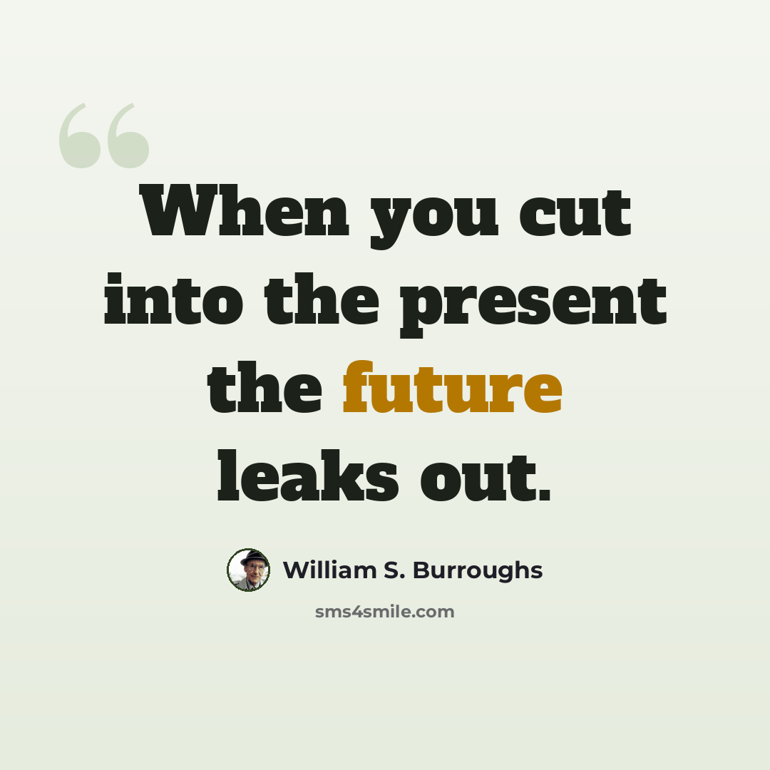 “When you cut into the present the future leaks out.” quote by William S. Burroughs