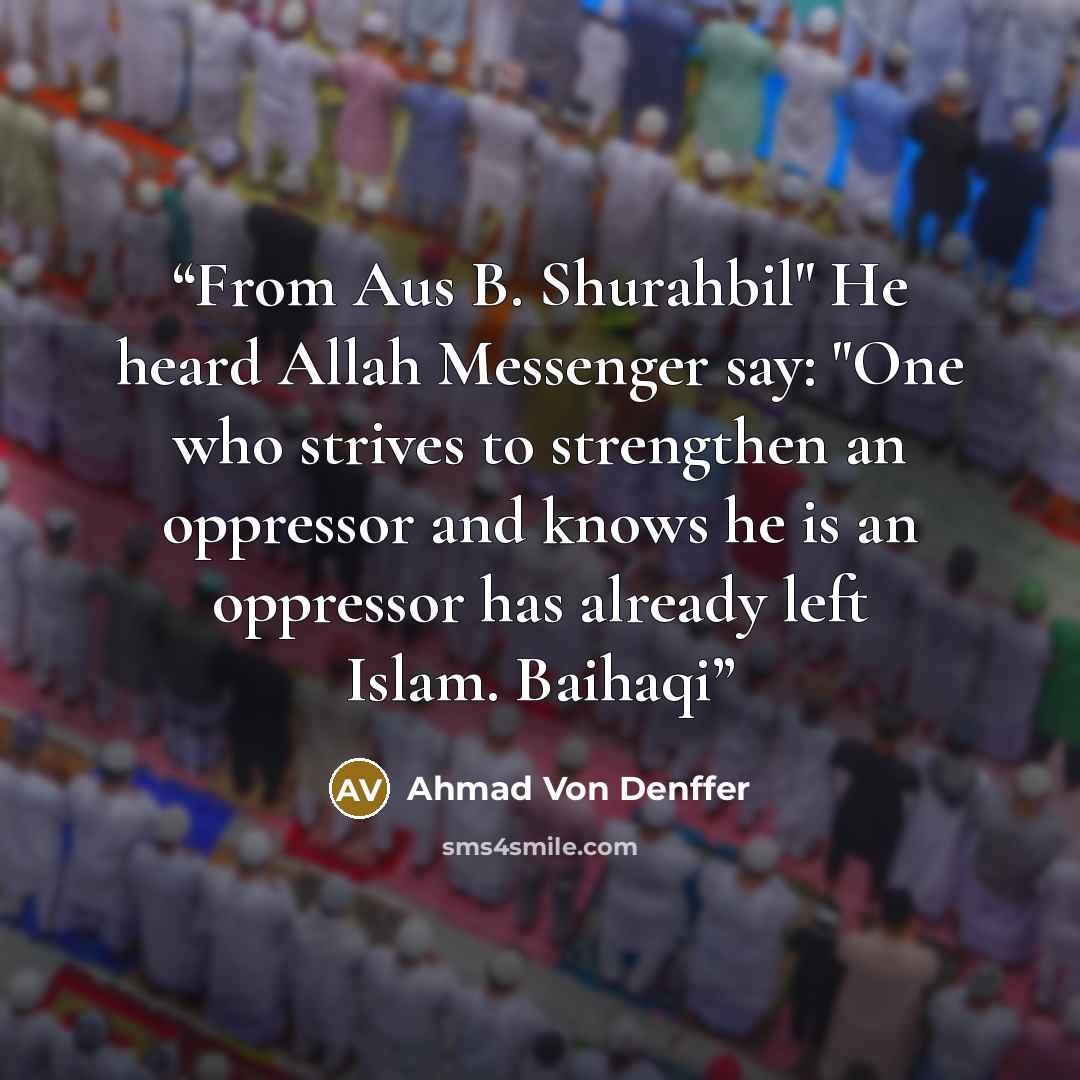“From Aus B. Shurahbil" He heard Allah Messenger say: "One who strives to strengthen an oppressor and knows he is an oppressor has already left Islam. Baihaqi” quote by Ahmad Von Denffer