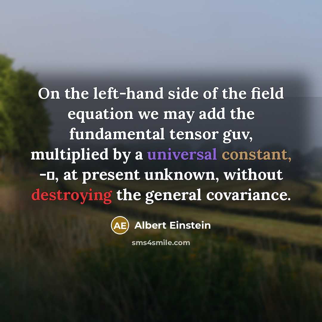 “On the left-hand side of the field equation we may add the fundamental tensor guv, multiplied by a universal constant, -λ, at present unknown, without destroying the general covariance.” quote by Albert Einstein