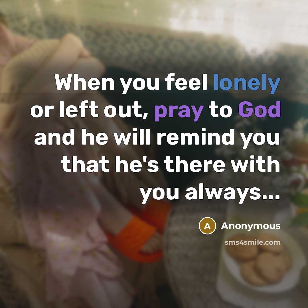 “When you feel lonely or left out, pray to God and he will remind you that he's there with you always...” quote by Anonymous