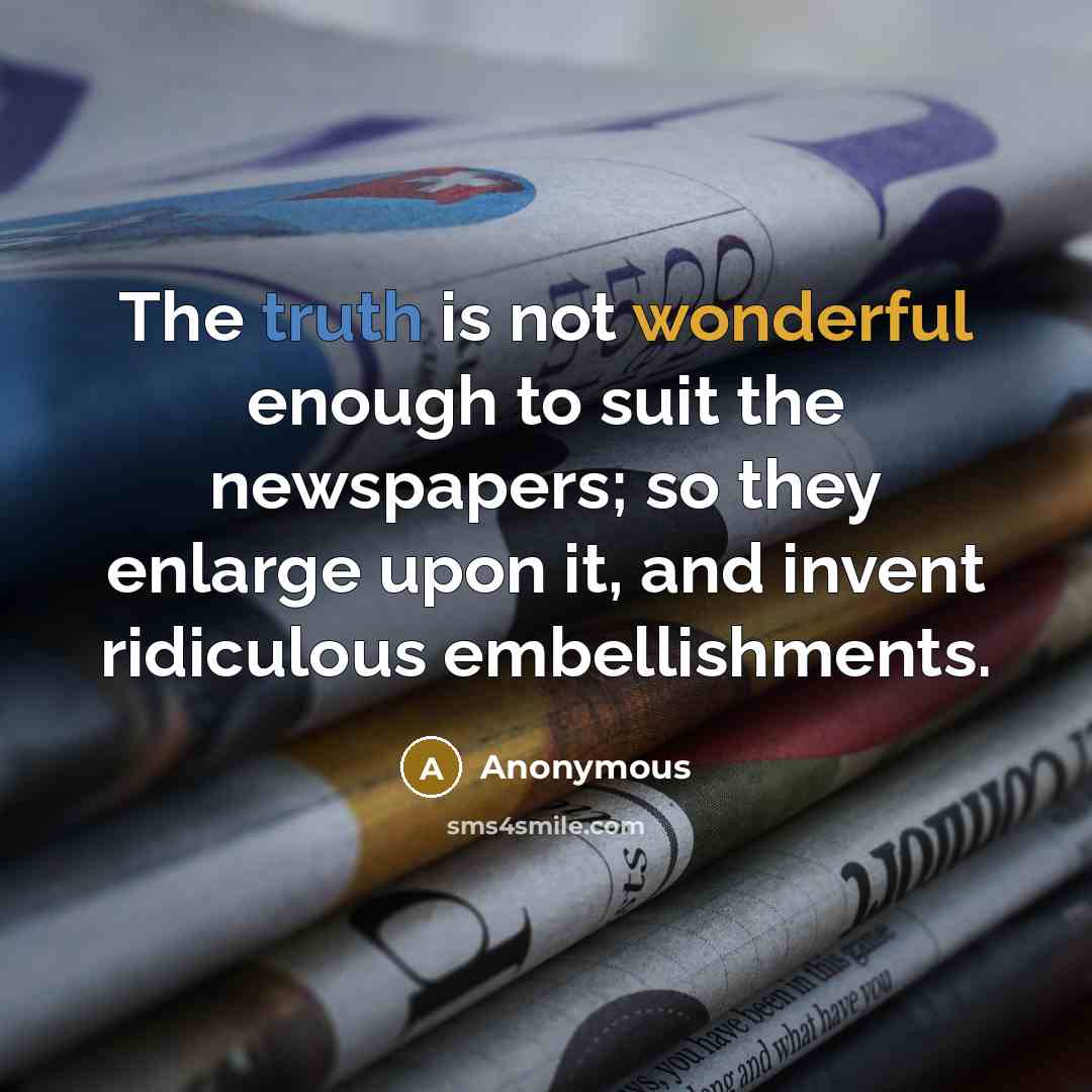 “The truth is not wonderful enough to suit the newspapers; so they enlarge upon it, and invent ridiculous embellishments.” quote by Anonymous