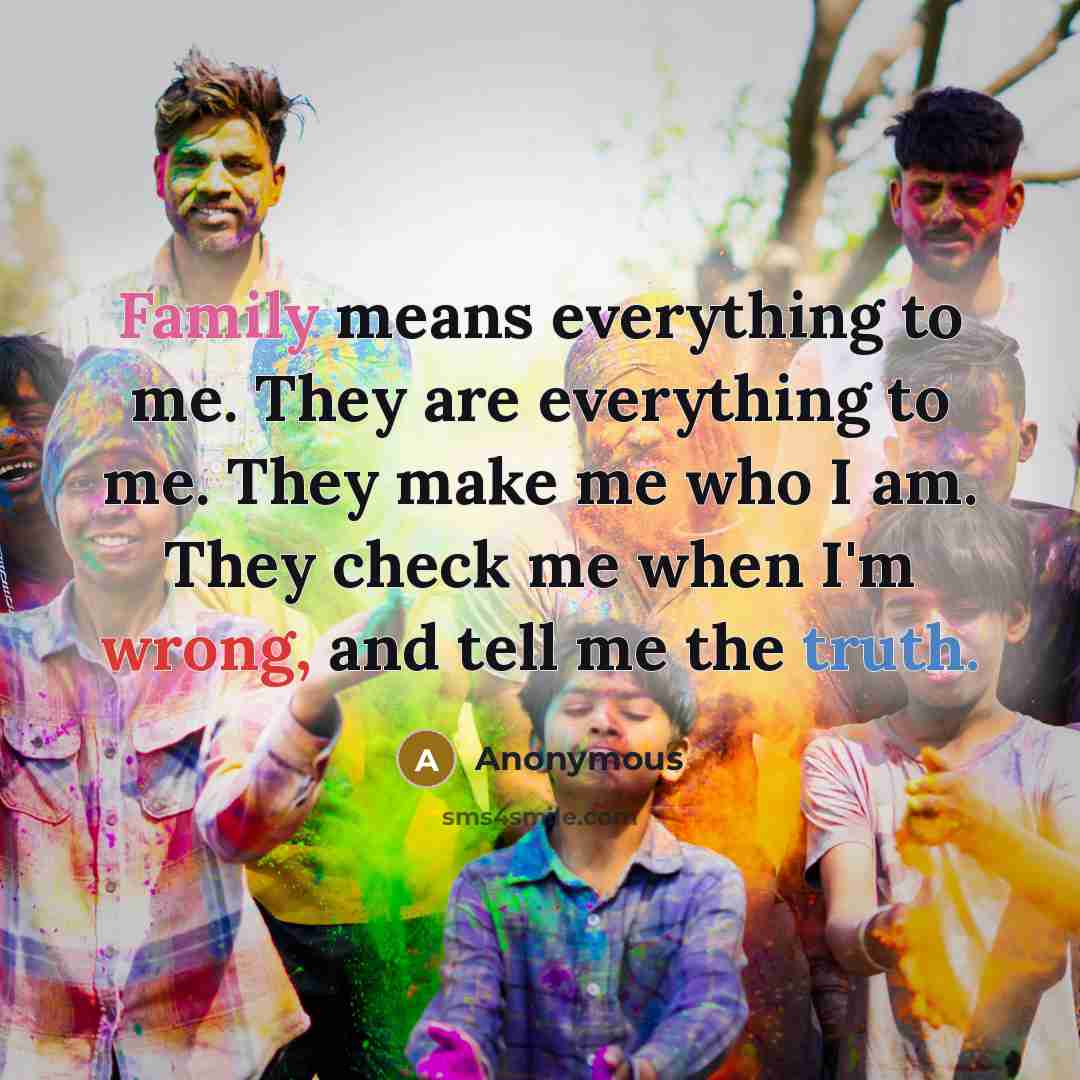 “Family means everything to me. They are everything to me. They make me who I am. They check me when I'm wrong, and tell me the truth.” quote by Anonymous