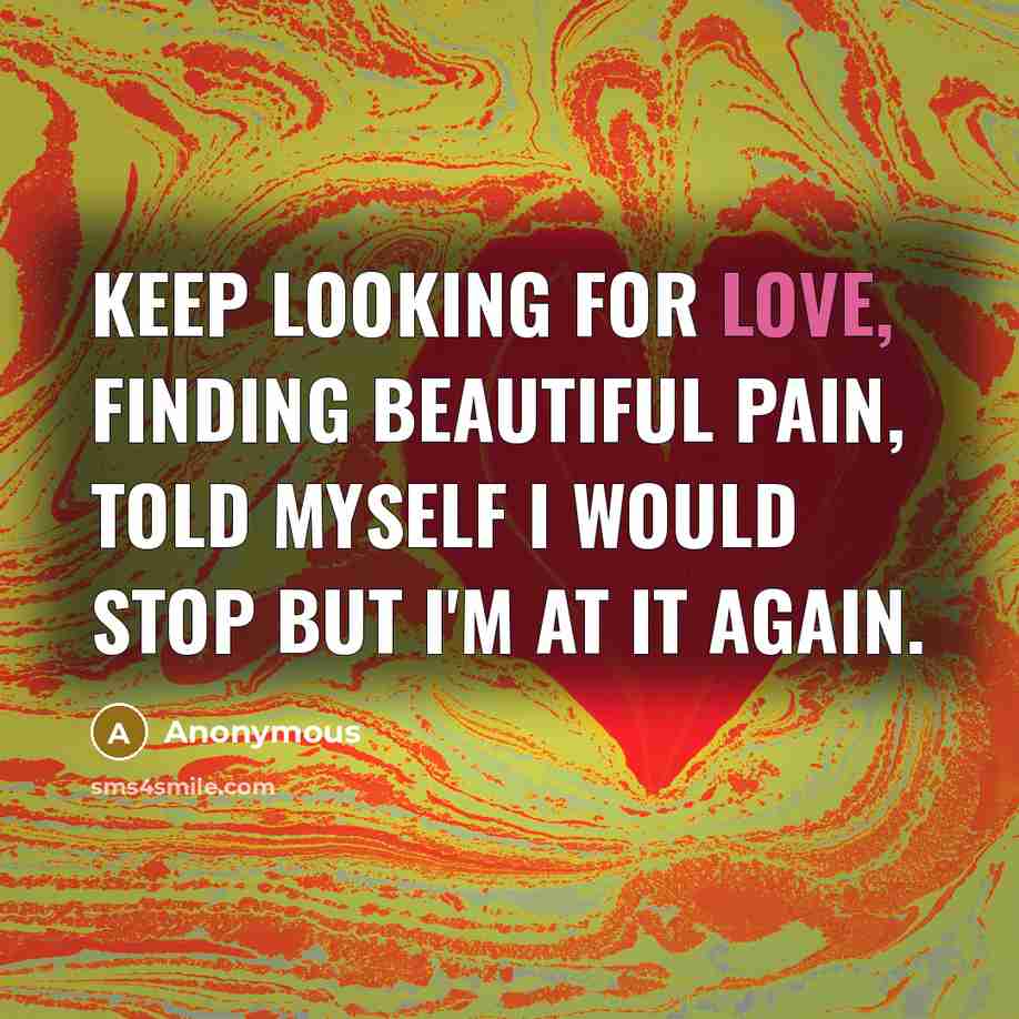 “Keep looking for love, finding beautiful pain, told myself I would stop but I'm at it again.” quote by Anonymous