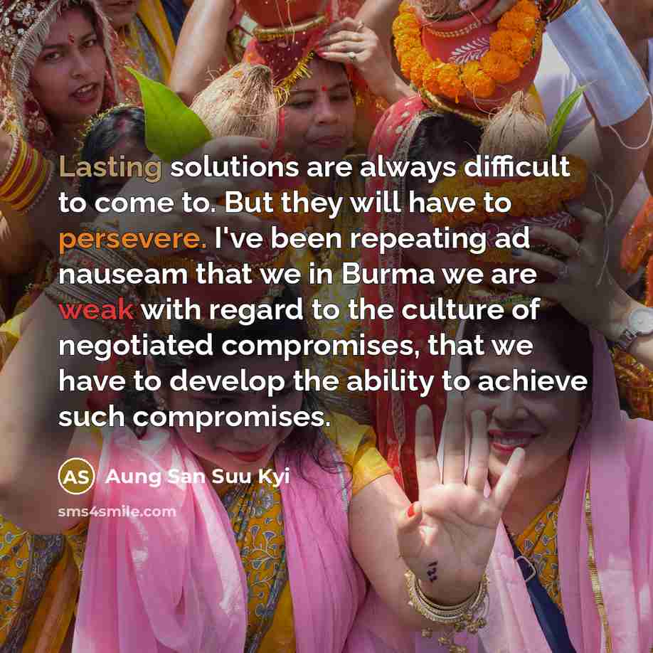“Lasting solutions are always difficult to come to. But they will have to persevere. I've been repeating ad nauseam that we in Burma we are weak with regard to the culture of negotiated compromises, that we have to develop the ability to achieve such compromises.” quote by Aung San Suu Kyi
