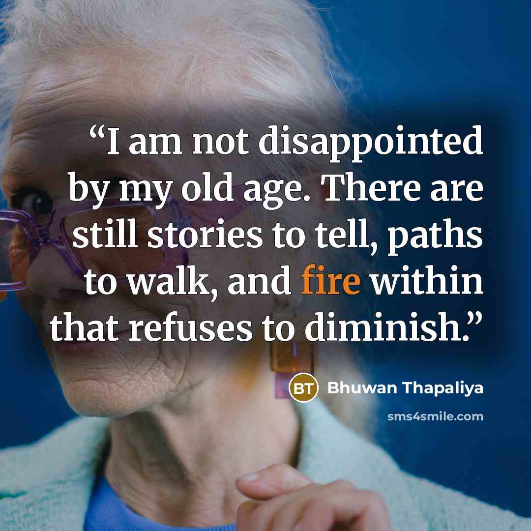 “I am not disappointed by my old age. There are still stories to tell, paths to walk, and fire within that refuses to diminish.” quote by Bhuwan Thapaliya