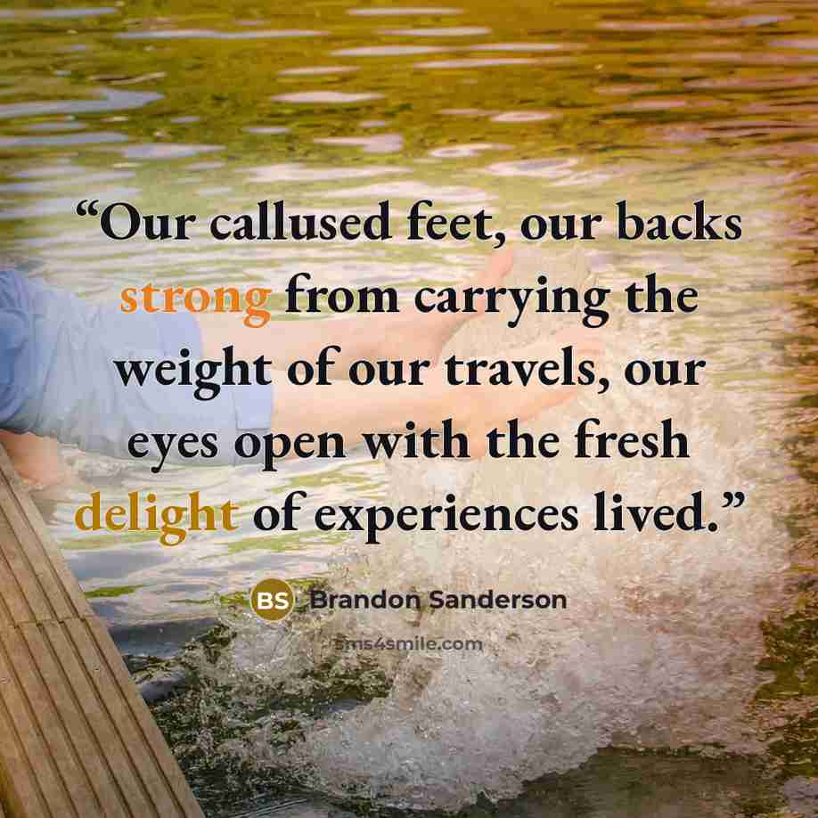 “Our callused feet, our backs strong from carrying the weight of our travels, our eyes open with the fresh delight of experiences lived.” quote by Brandon Sanderson
