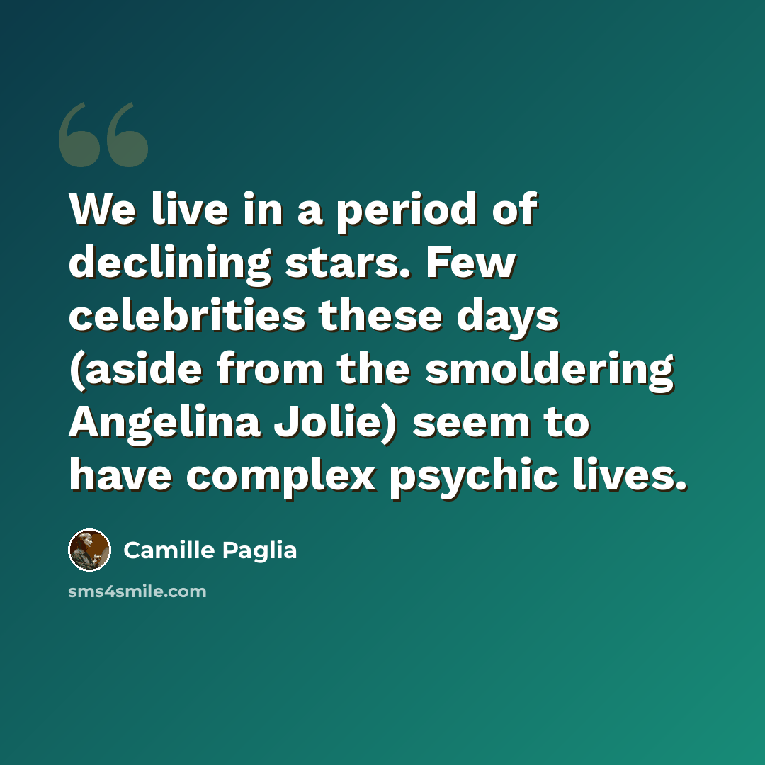 “We live in a period of declining stars. Few celebrities these days (aside from the smoldering Angelina Jolie) seem to have complex psychic lives.” quote by Camille Paglia