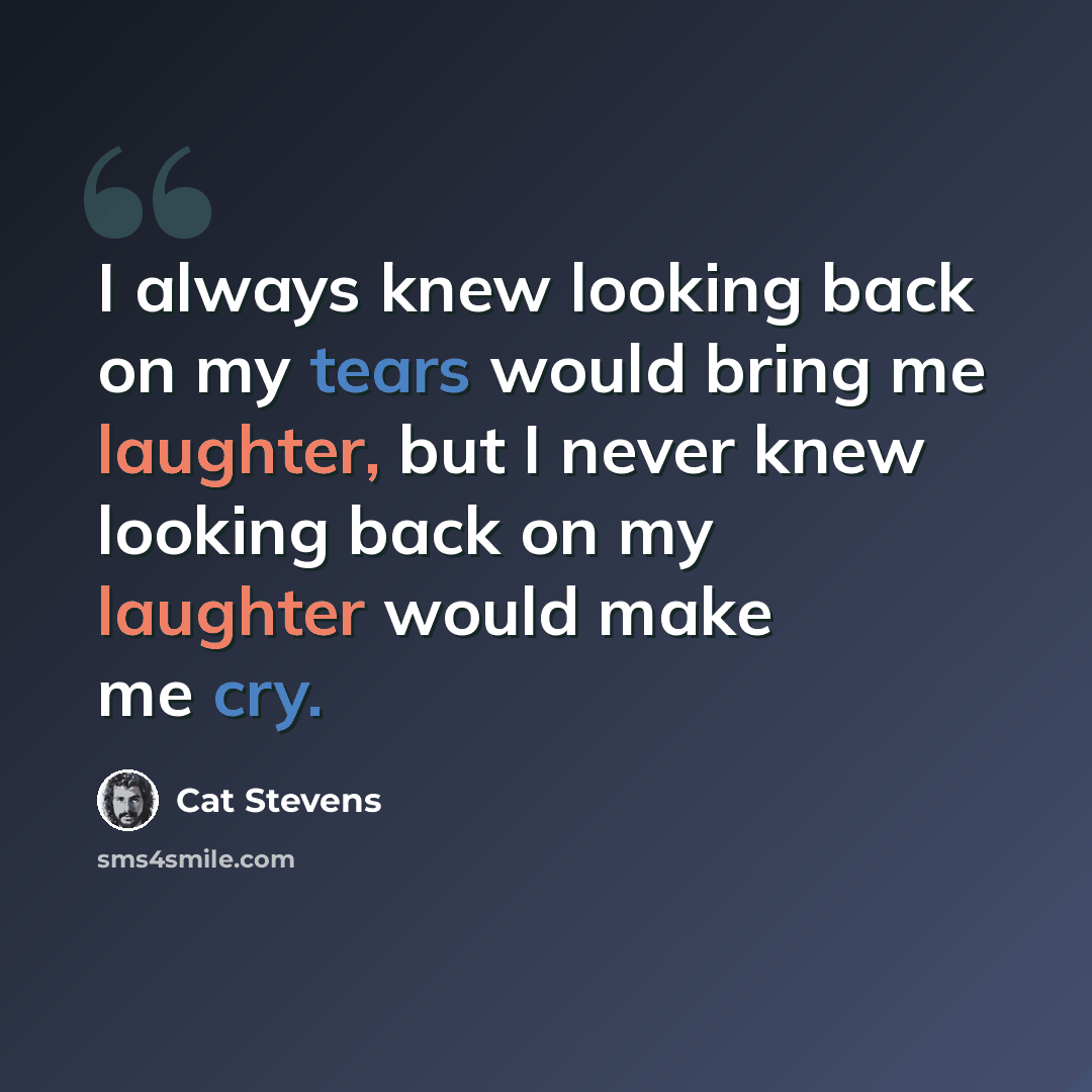 “I always knew looking back on my tears would bring me laughter, but I never knew looking back on my laughter would make me cry.” quote by Cat Stevens
