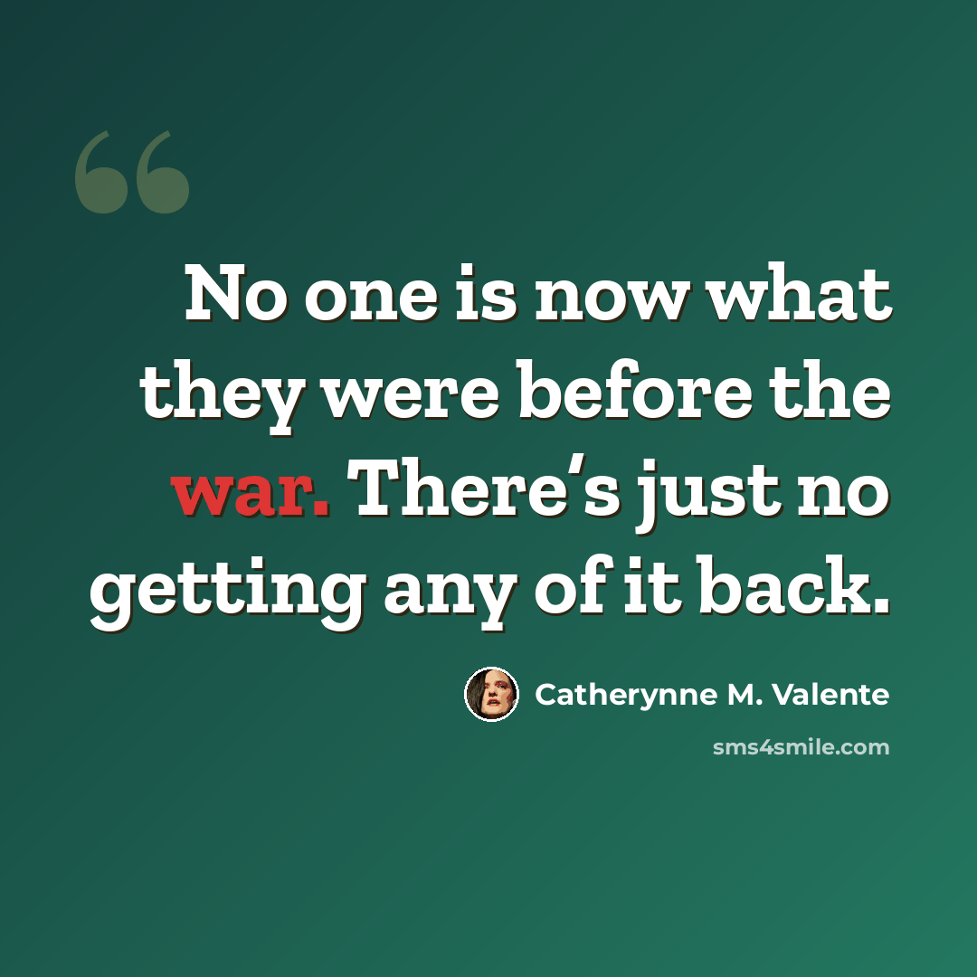 “No one is now what they were before the war. There’s just no getting any of it back.” quote by Catherynne M. Valente